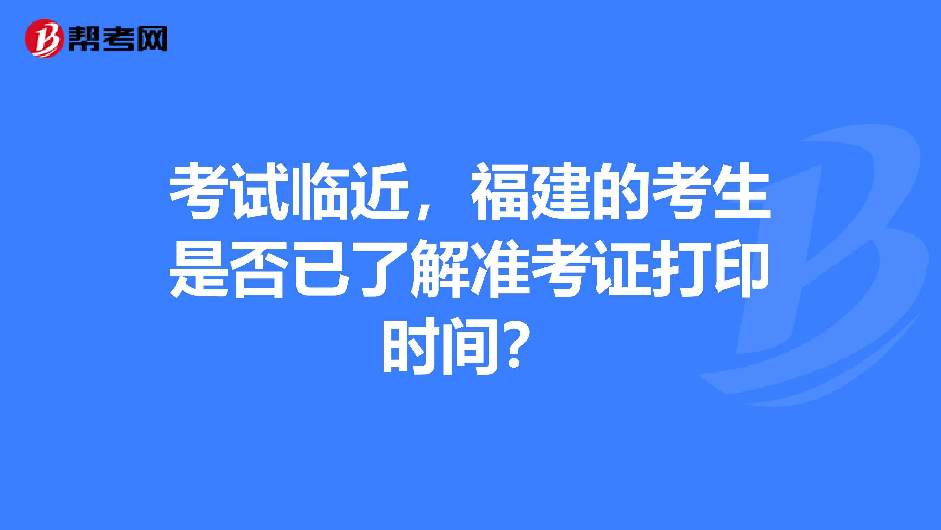 考试临近，福建的考生是否已了解准考证打印时间？