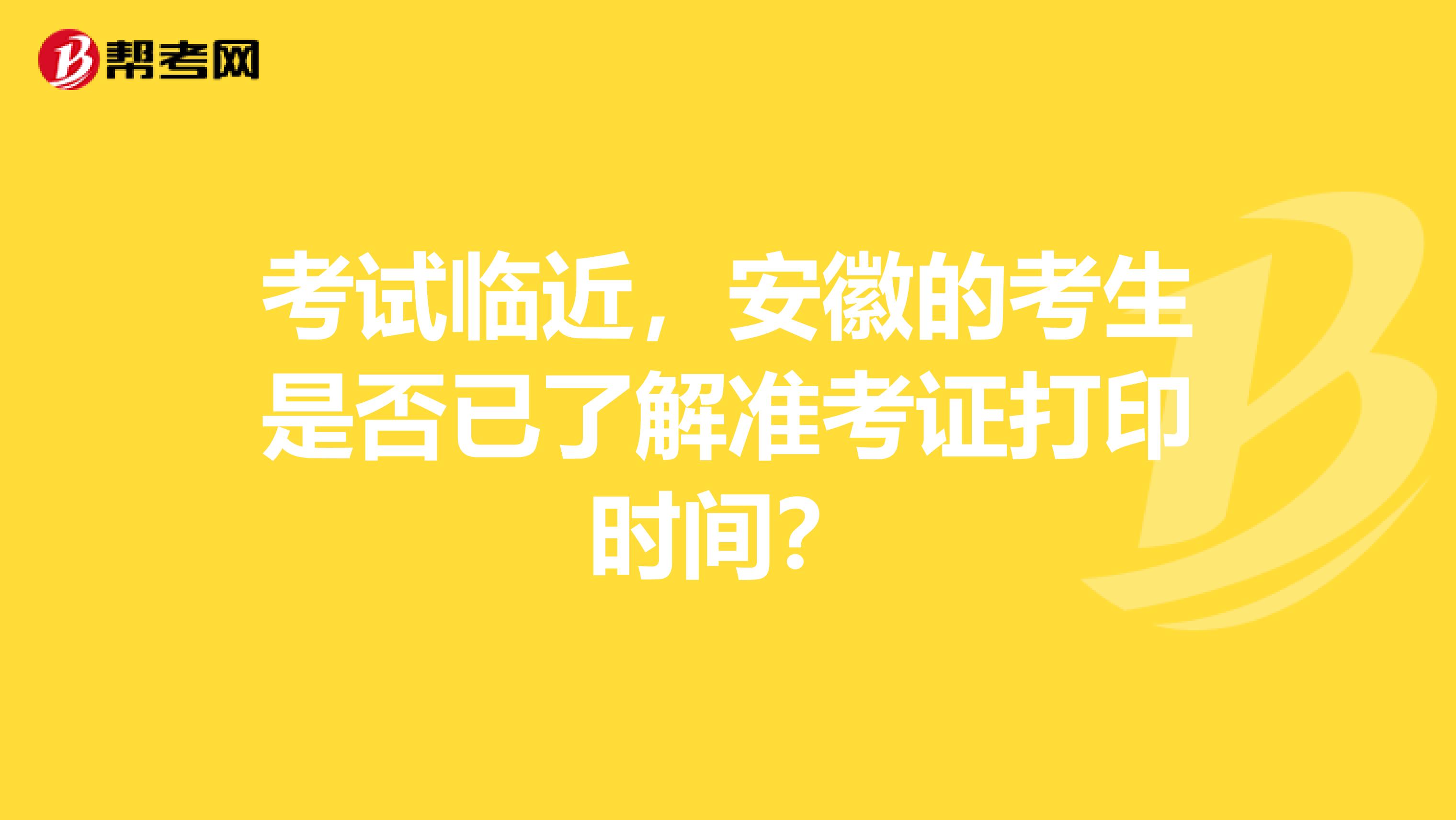 考试临近，安徽的考生是否已了解准考证打印时间？