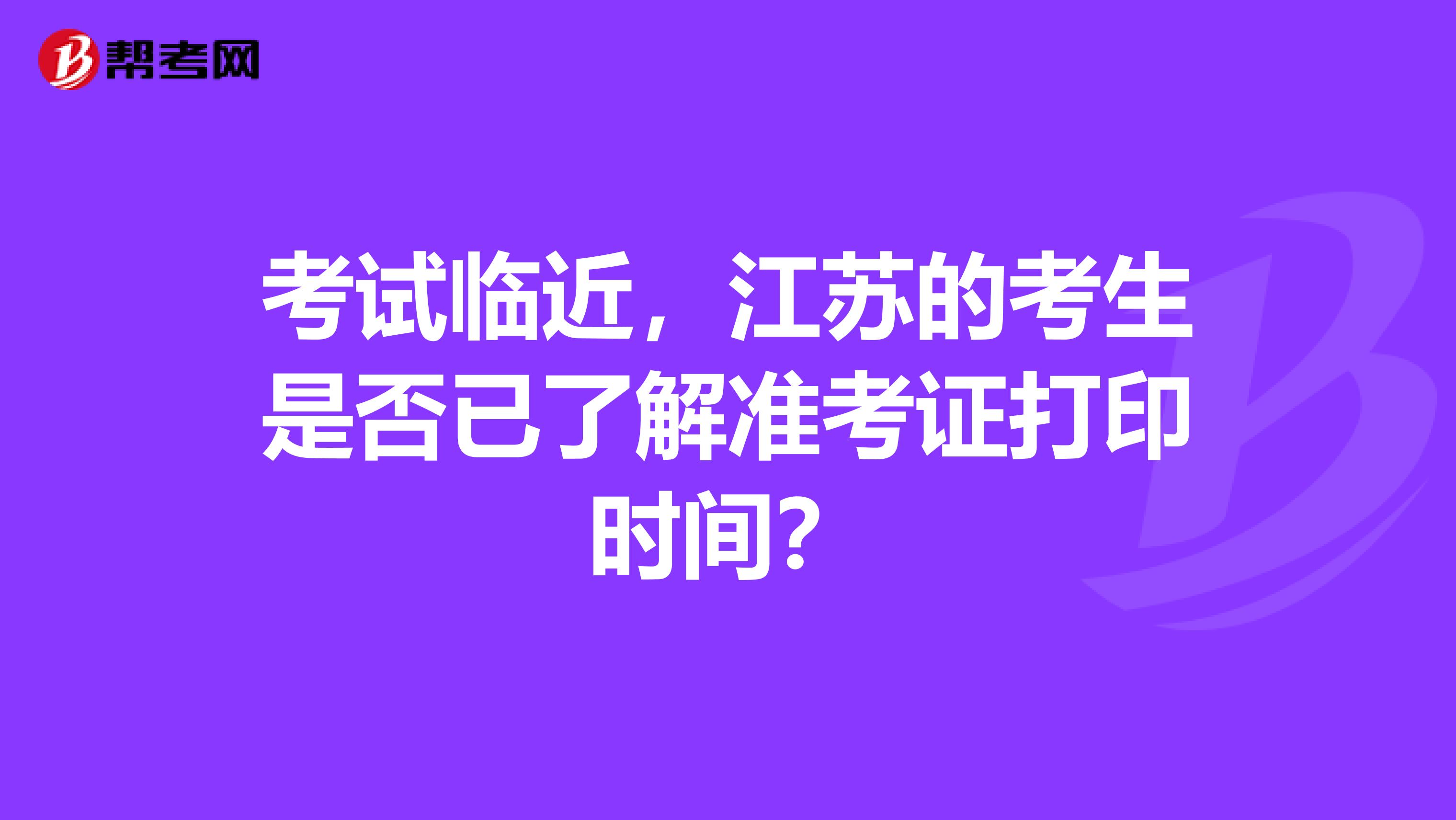 考试临近，江苏的考生是否已了解准考证打印时间？