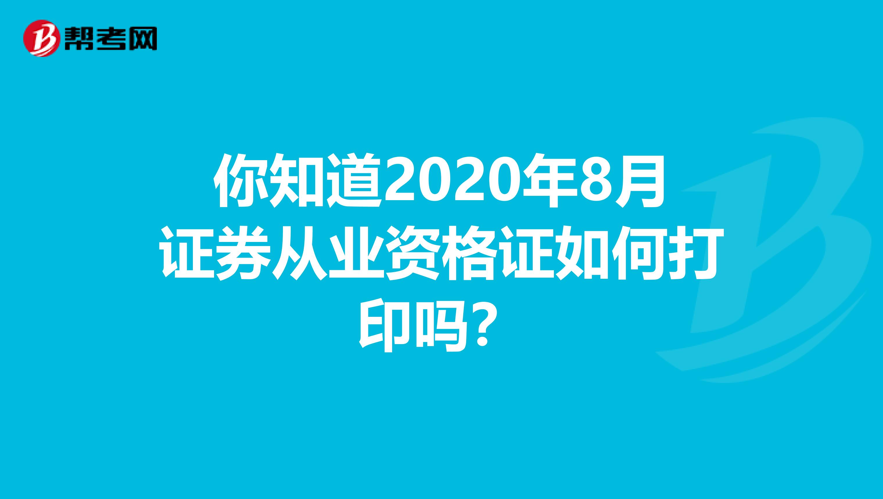 你知道2020年8月证券从业资格证如何打印吗？