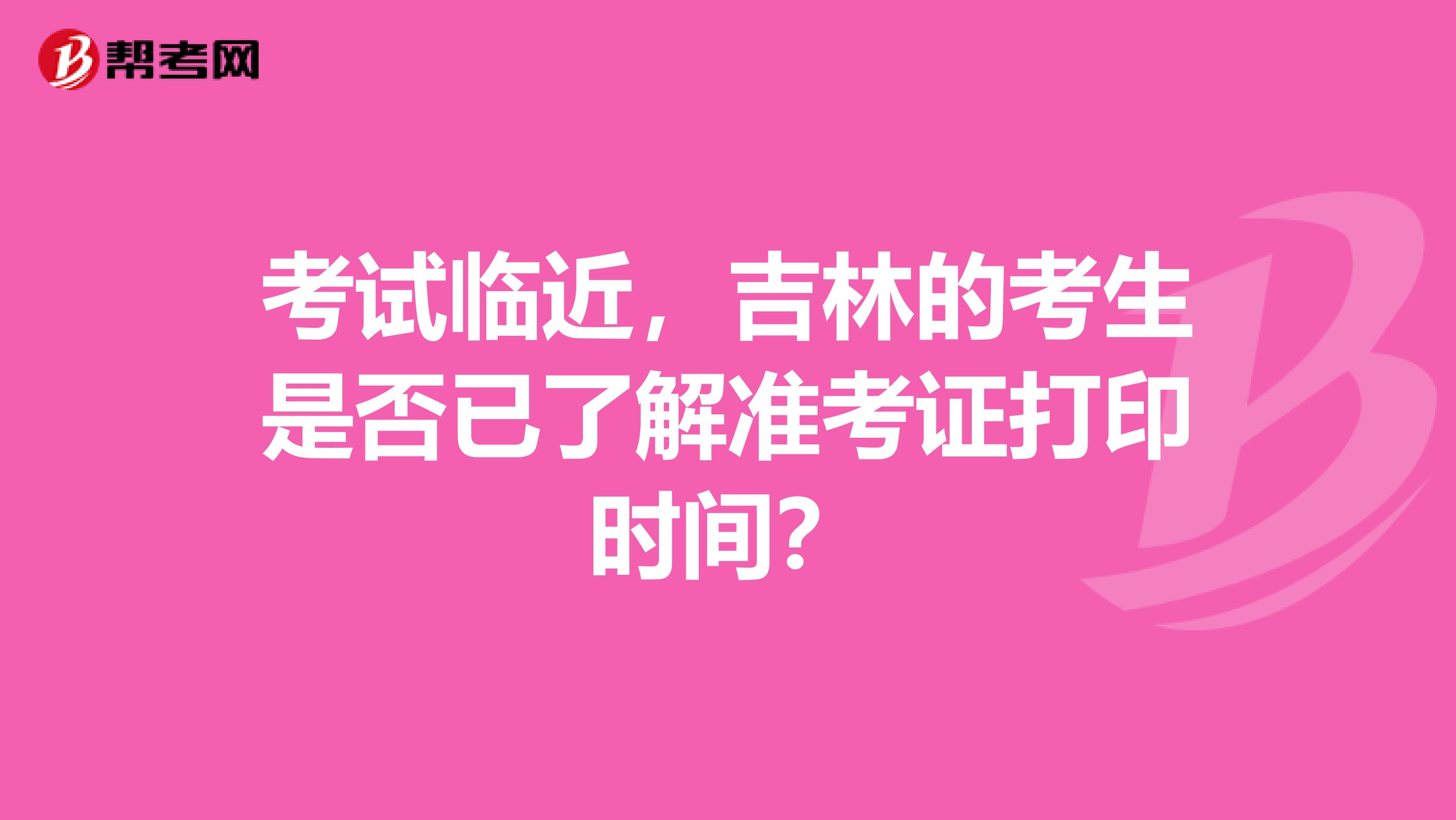 考试临近，吉林的考生是否已了解准考证打印时间？