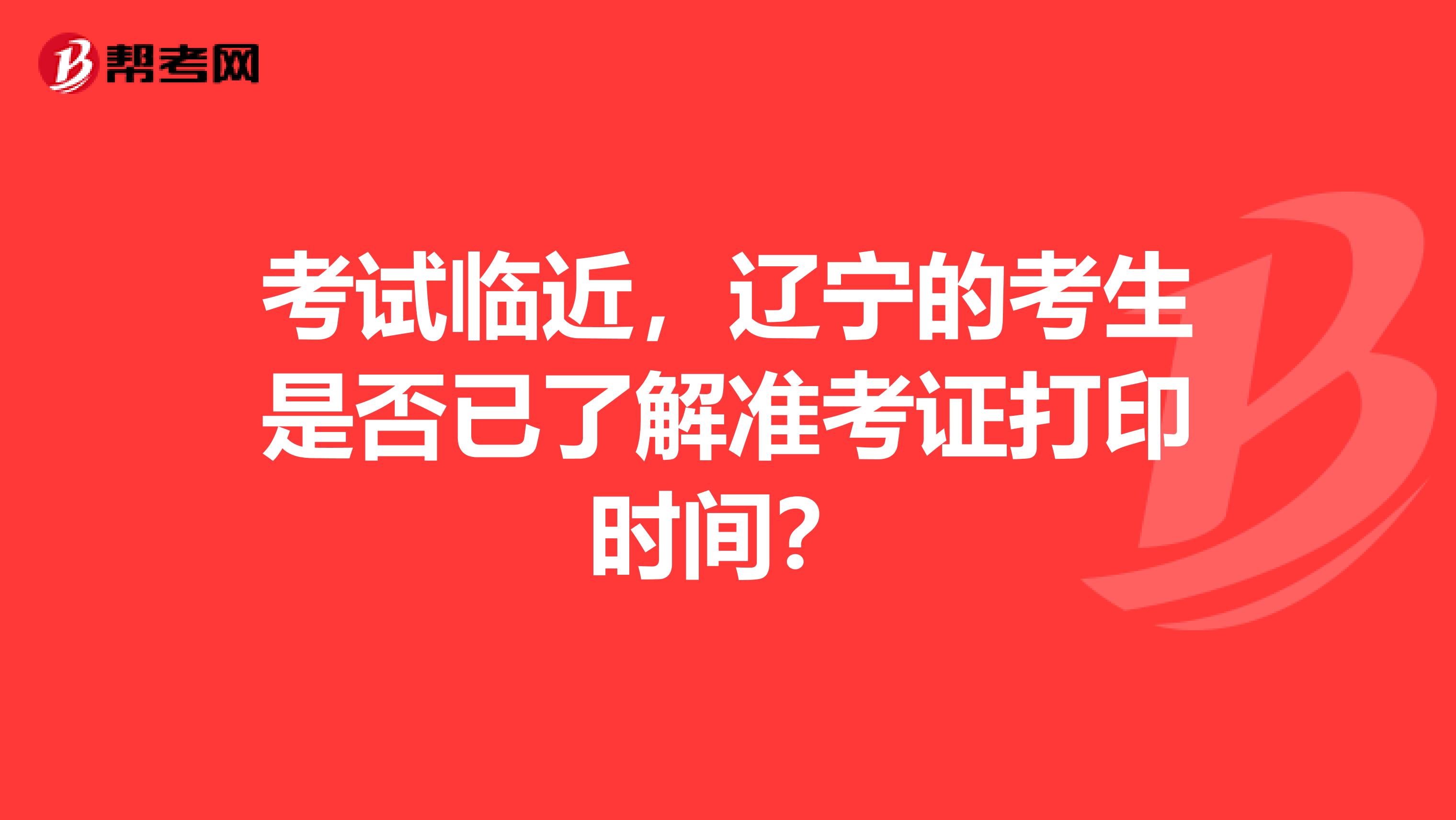 考试临近，辽宁的考生是否已了解准考证打印时间？