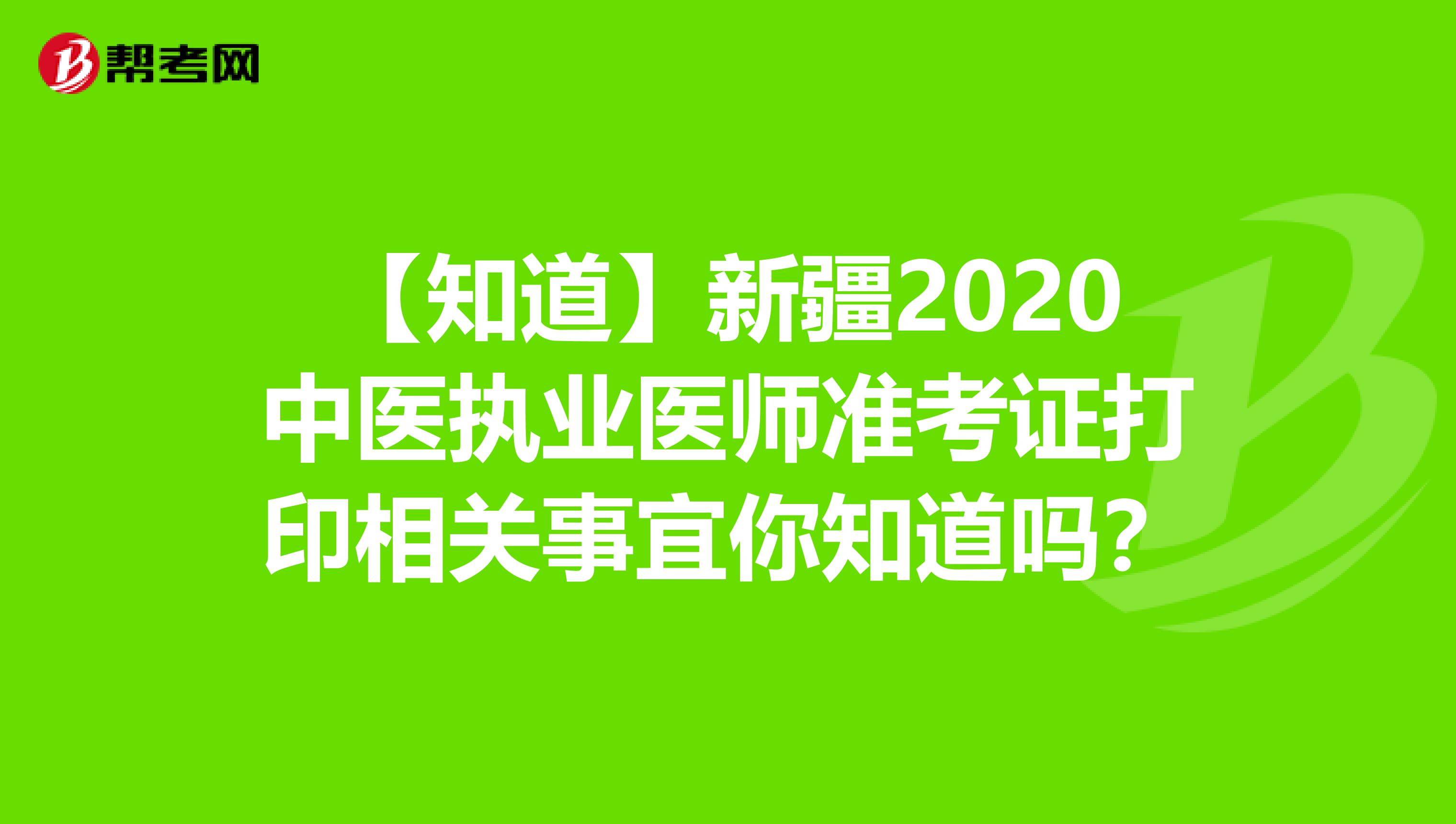 【知道】新疆2020中医执业医师准考证打印相关事宜你知道吗？