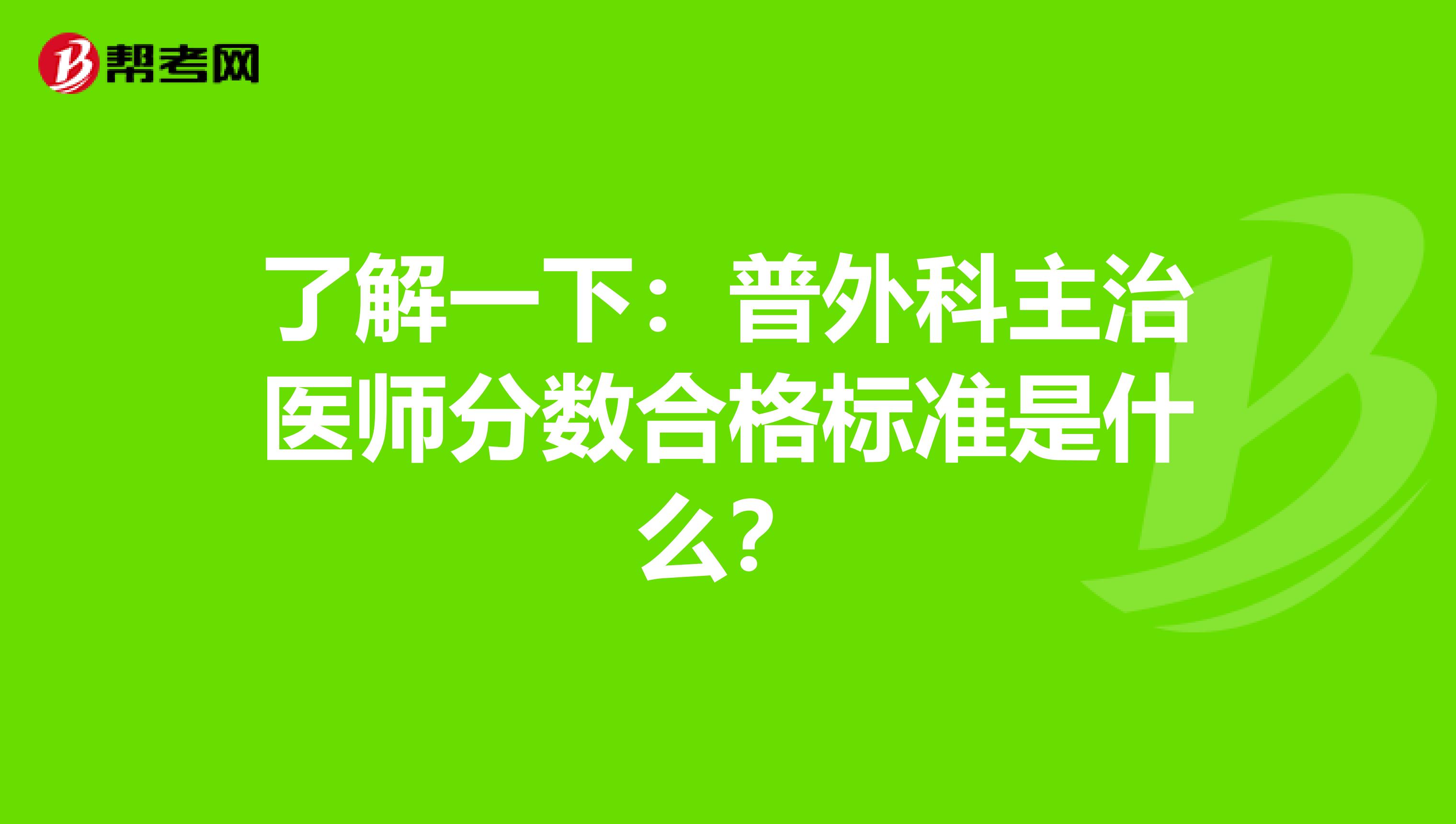 了解一下：普外科主治医师分数合格标准是什么？