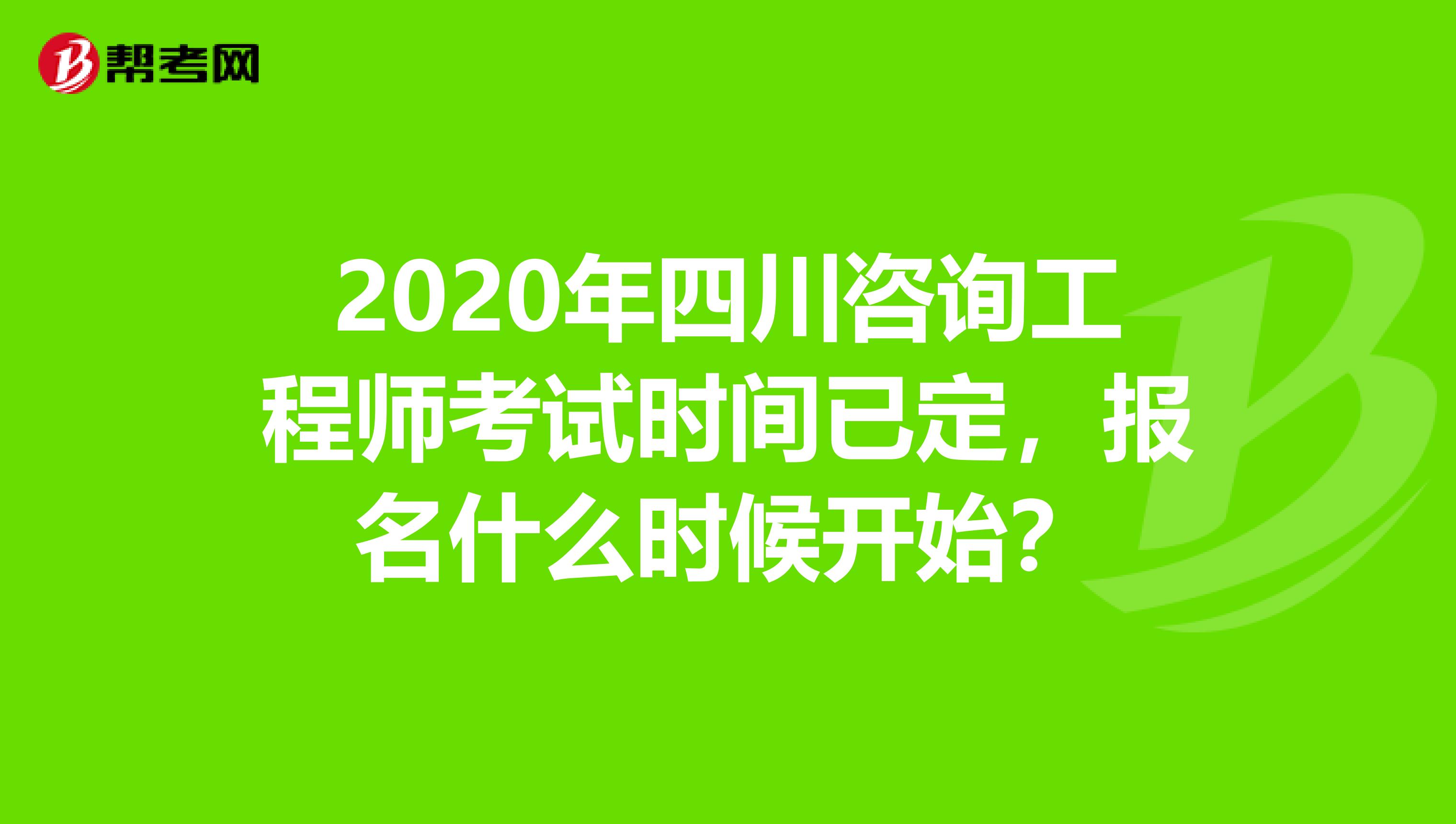 2020年四川咨询工程师考试时间已定，报名什么时候开始？