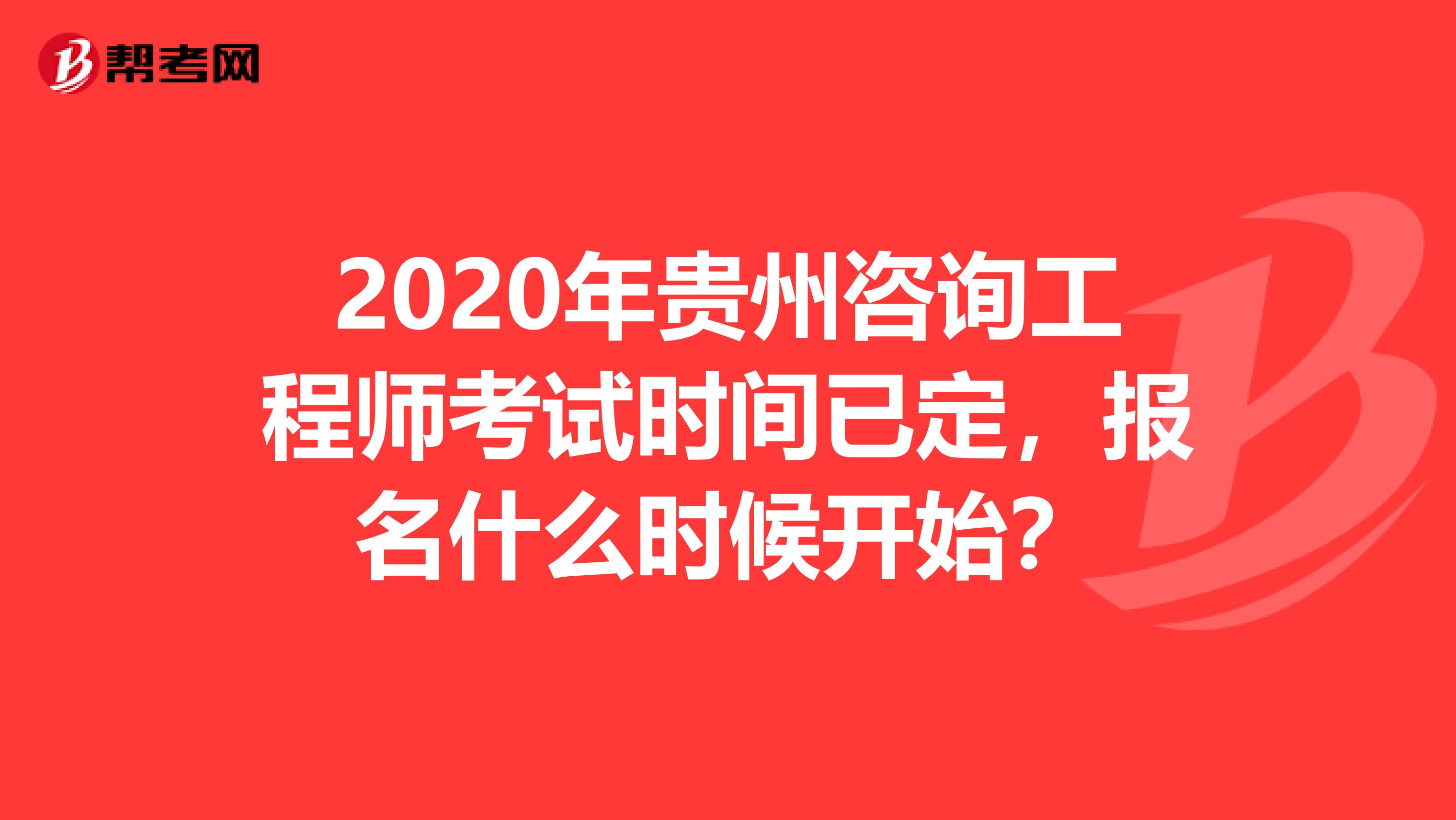 2020年贵州咨询工程师考试时间已定，报名什么时候开始？