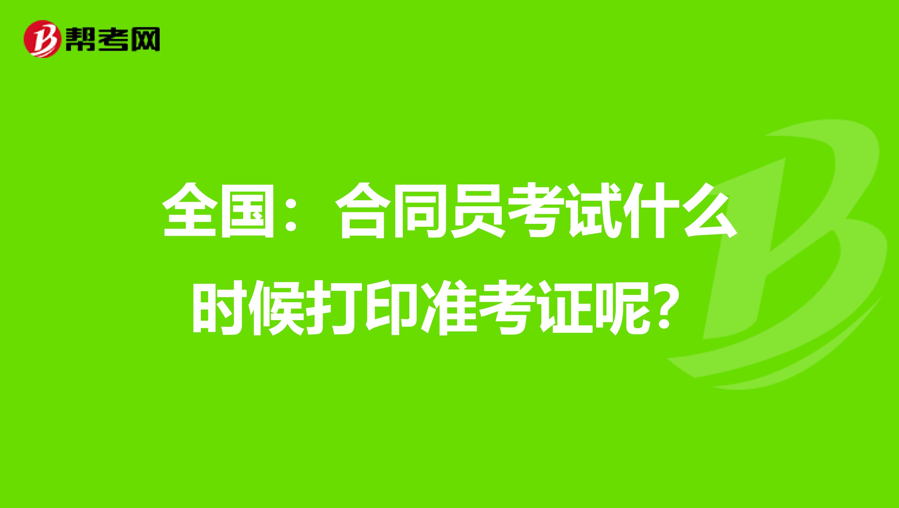 全国：合同员考试什么时候打印准考证呢？