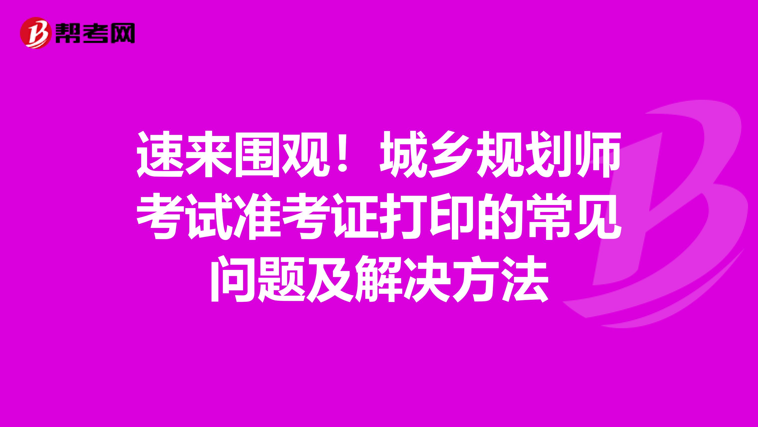 速来围观！城乡规划师考试准考证打印的常见问题及解决方法