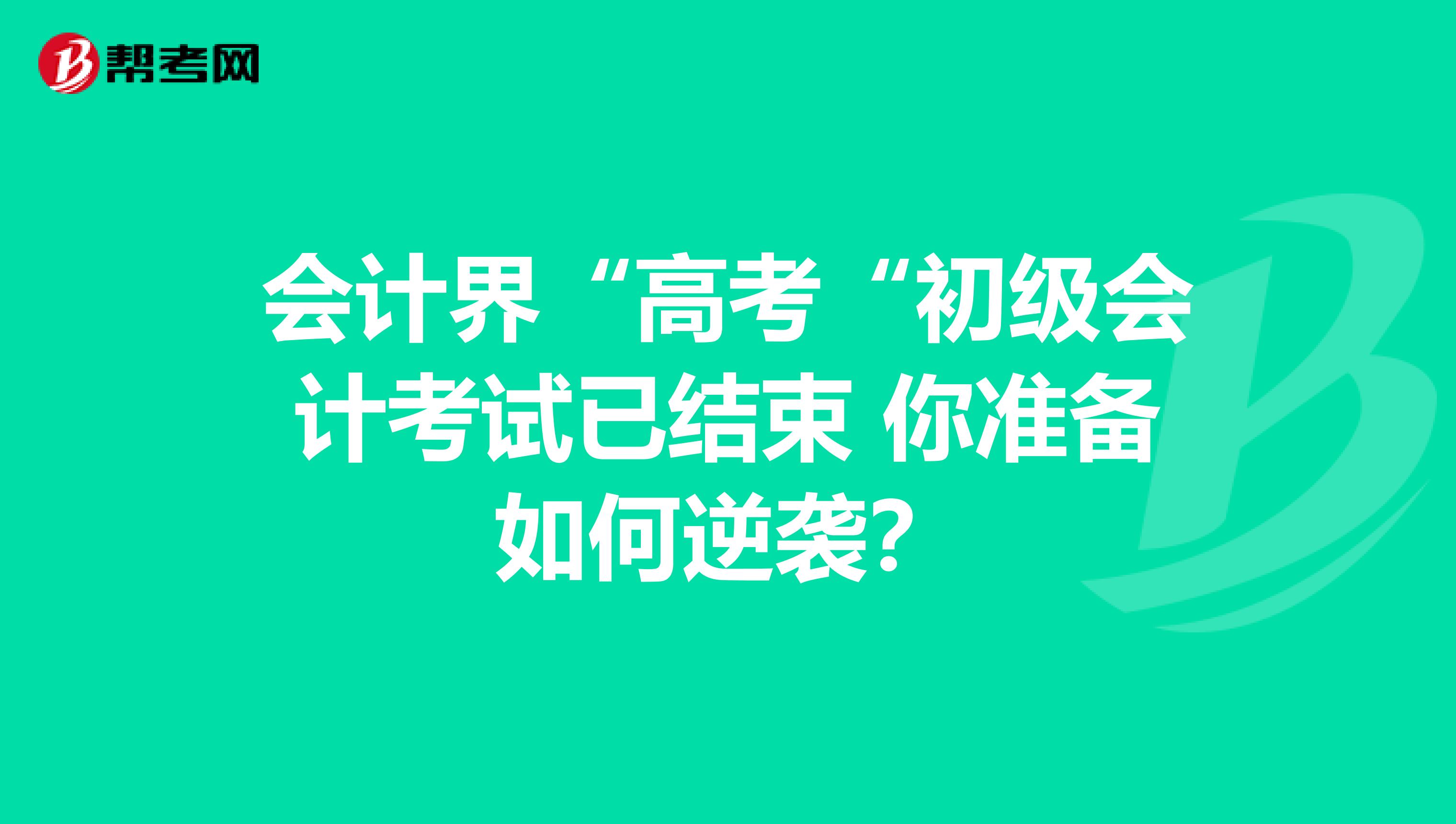 会计界“高考“初级会计考试已结束 你准备如何逆袭？