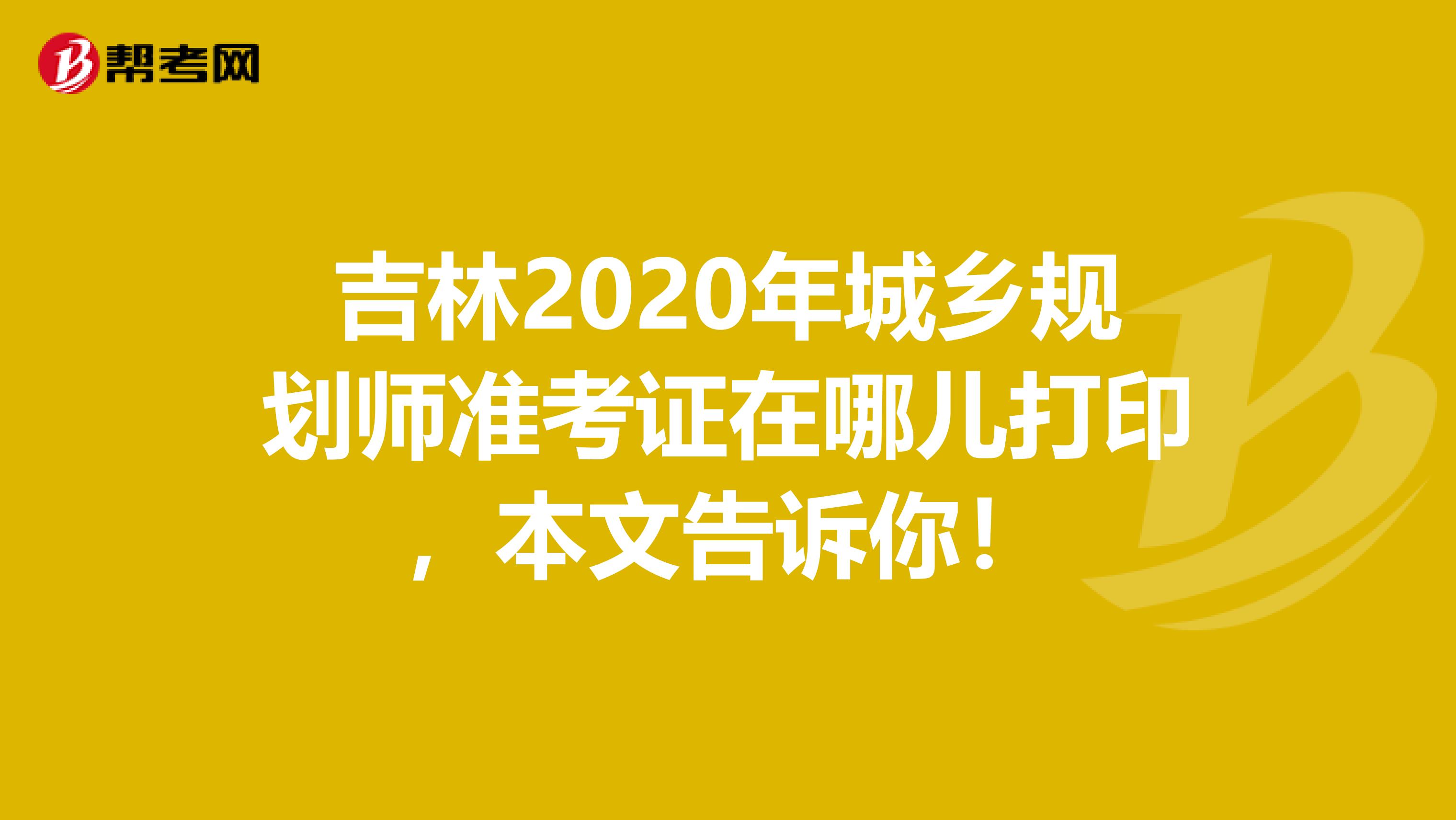吉林2020年城乡规划师准考证在哪儿打印，本文告诉你！