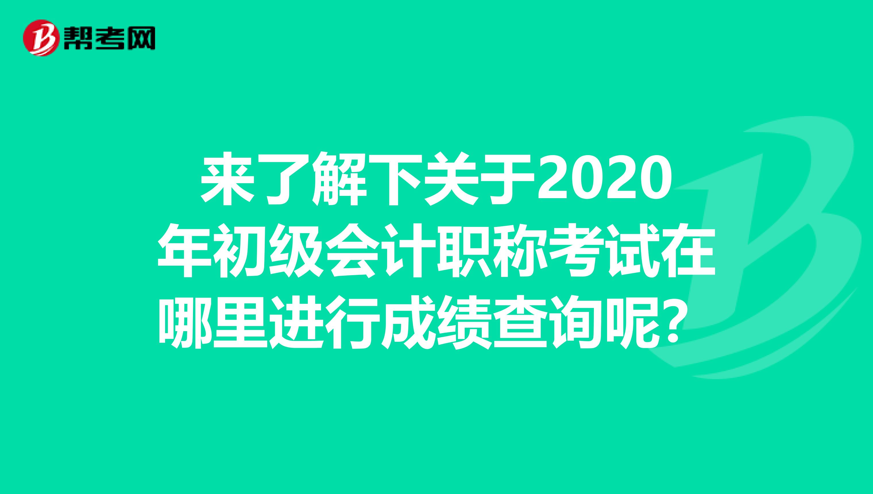 来了解下关于2020年初级会计职称考试在哪里进行成绩查询呢？