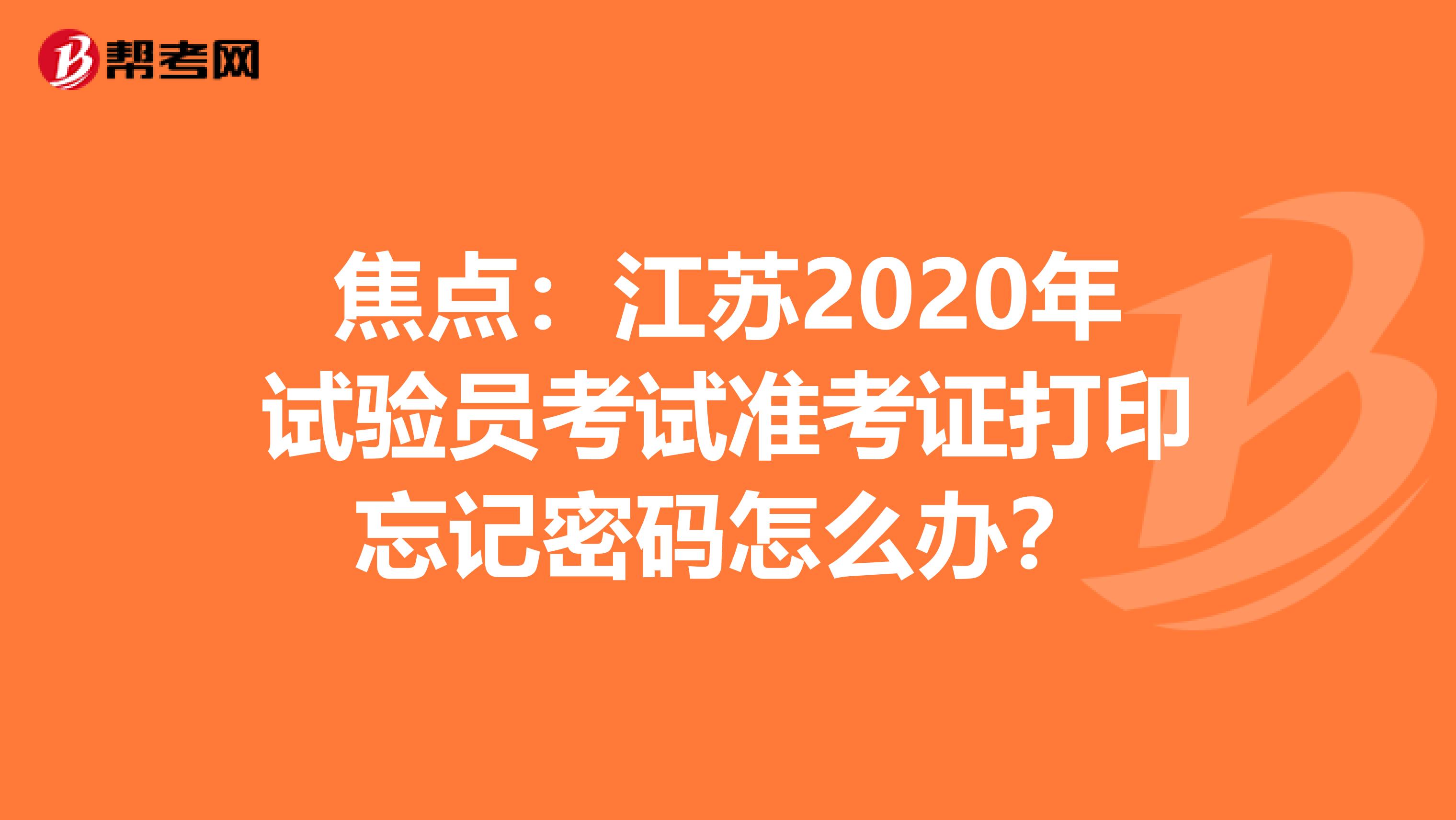 焦点：江苏2020年试验员考试准考证打印忘记密码怎么办？