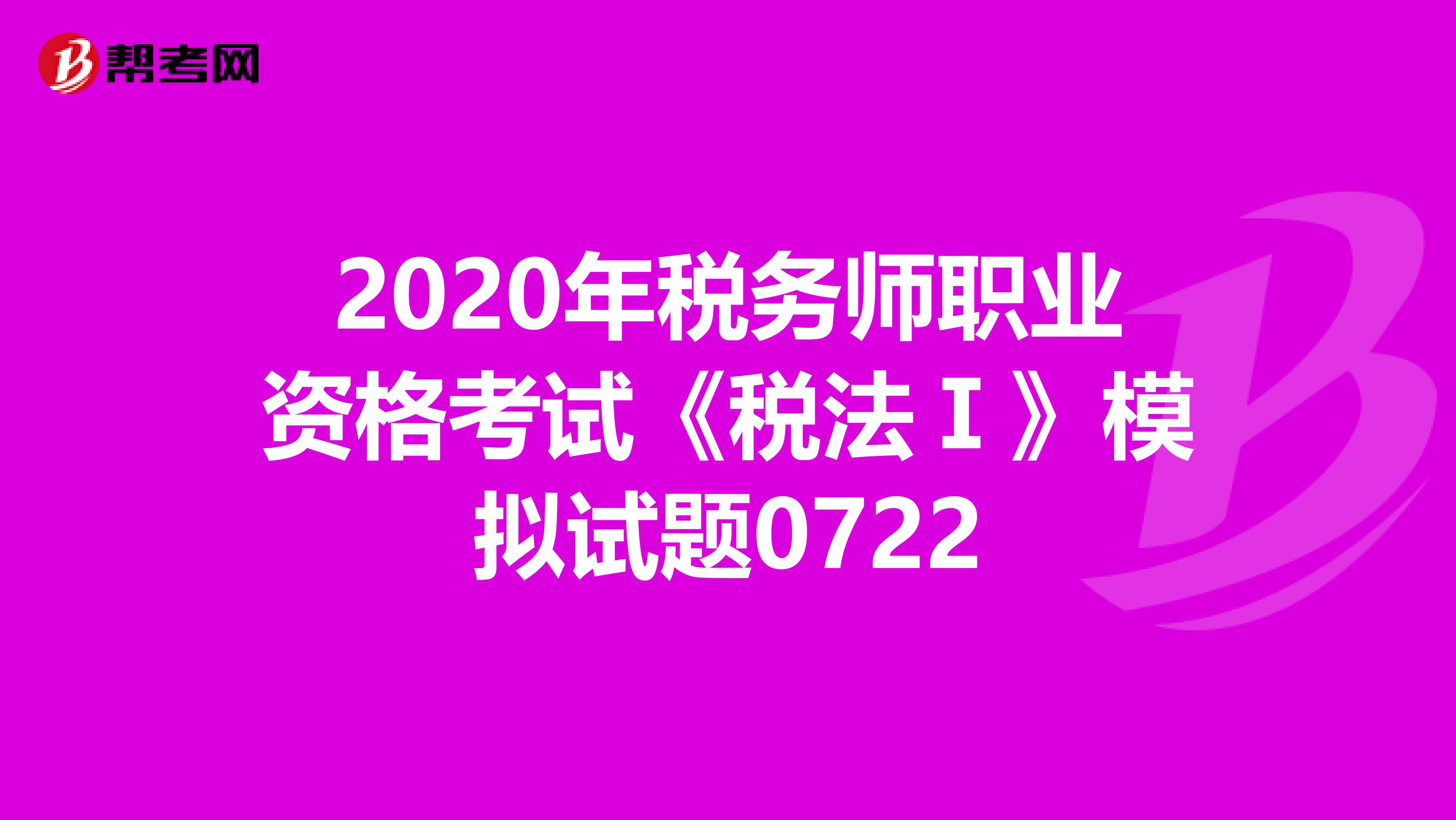 2020年稅務(wù)師職業(yè)資格考試《稅法Ⅰ》模擬試題0722