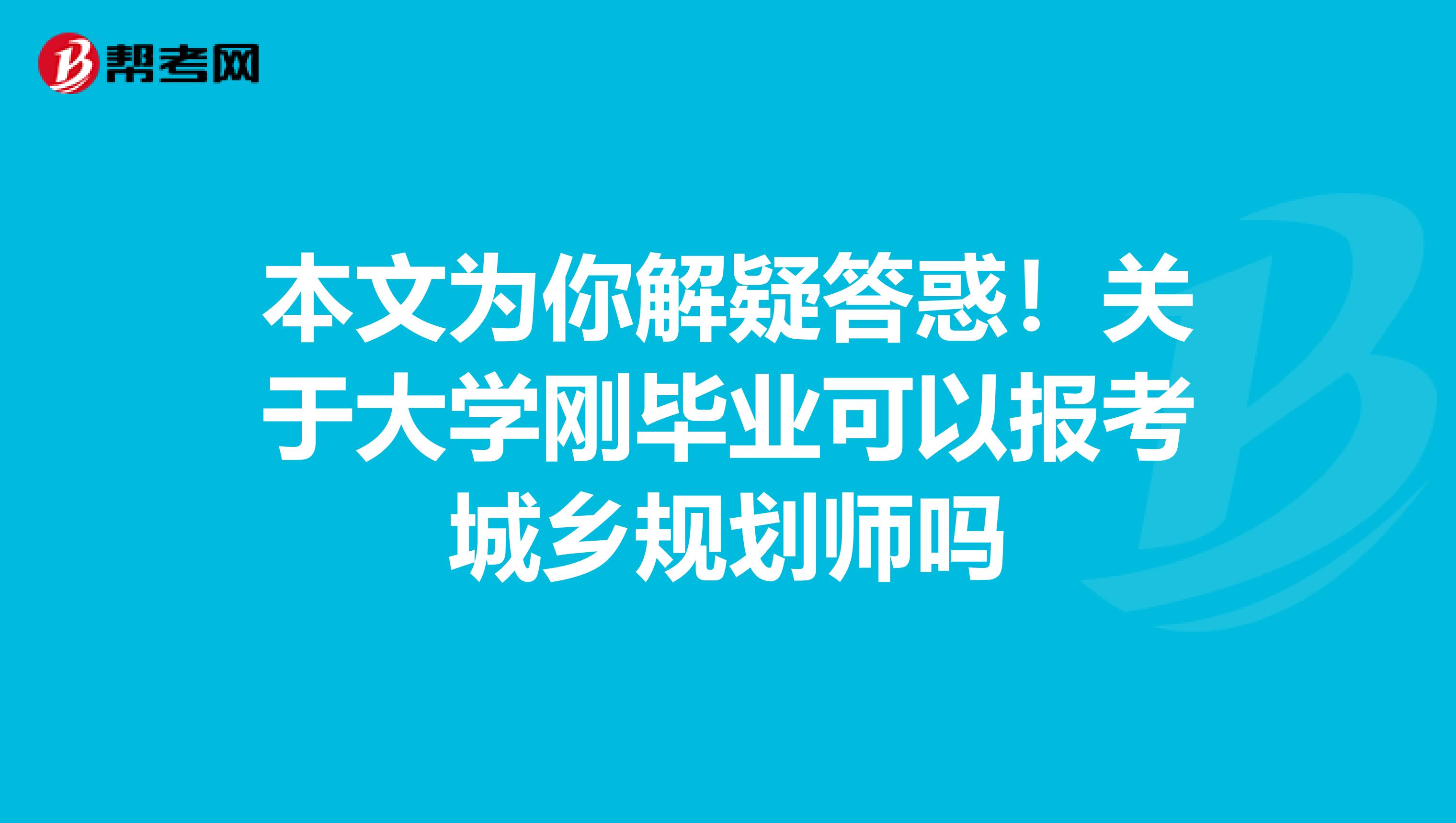 本文为你解疑答惑！关于大学刚毕业可以报考城乡规划师吗