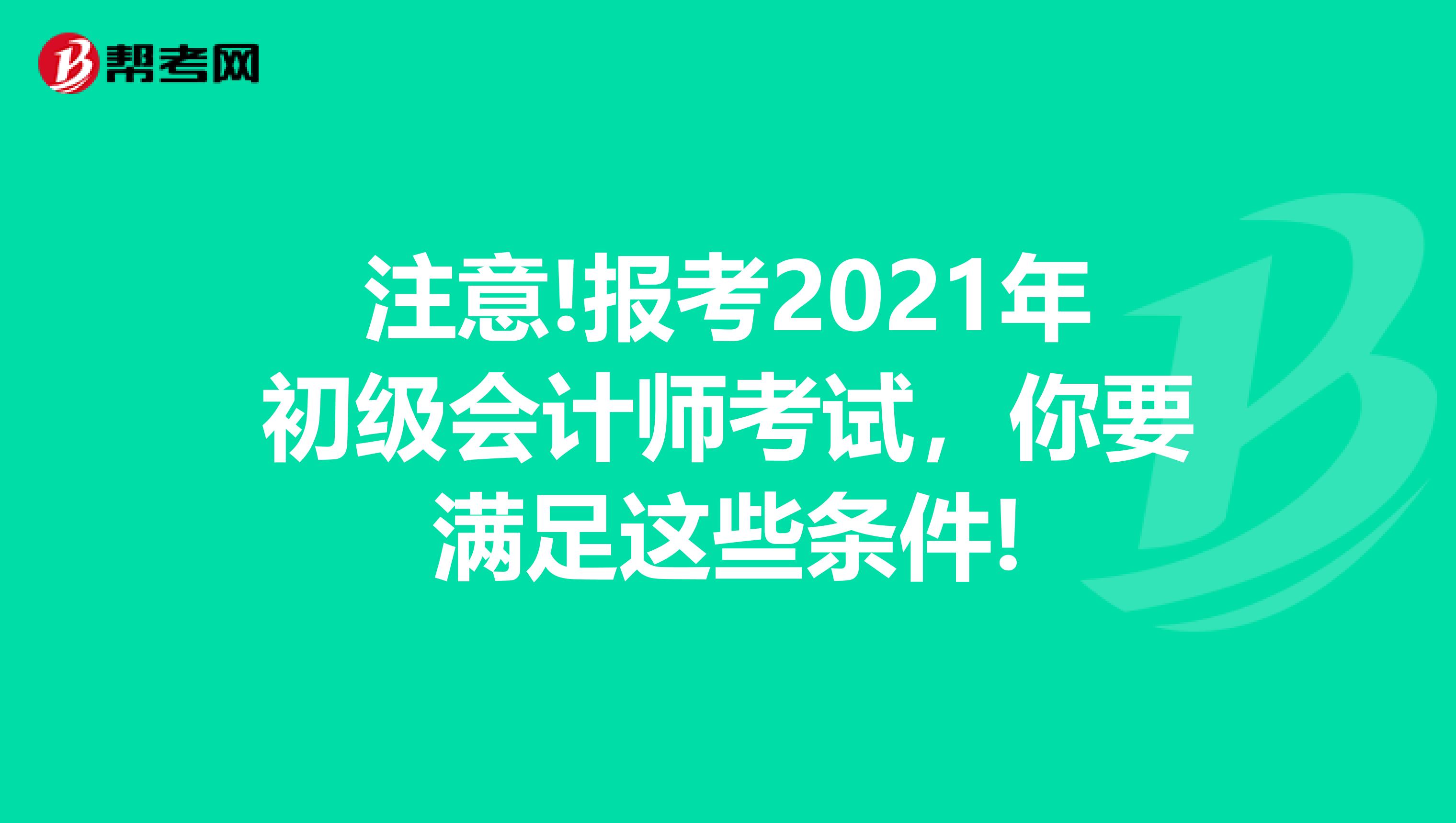 注意!报考2021年初级会计师考试，你要满足这些条件!