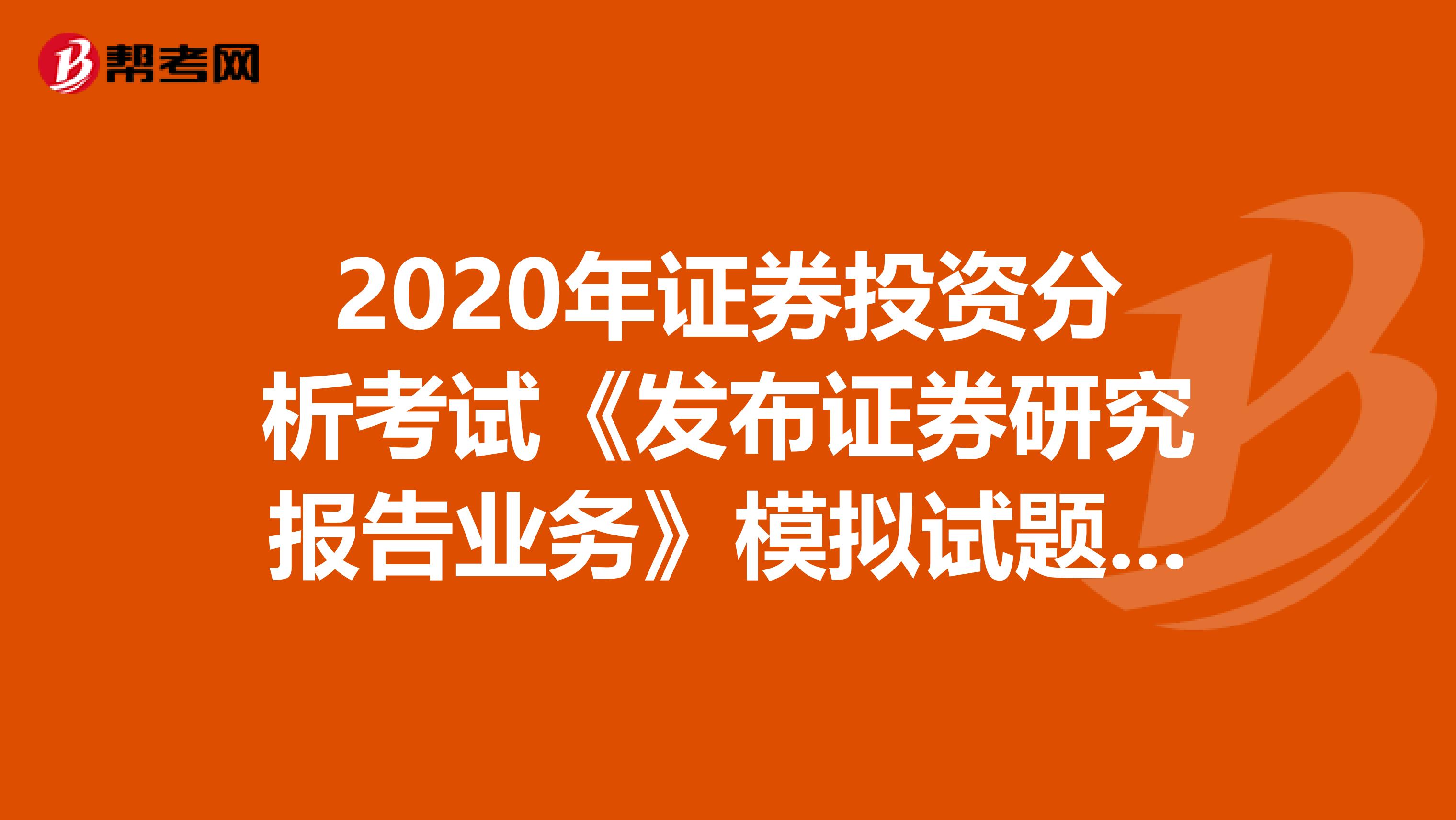 2020年证券投资分析考试《发布证券研究报告业务》模拟试题0722