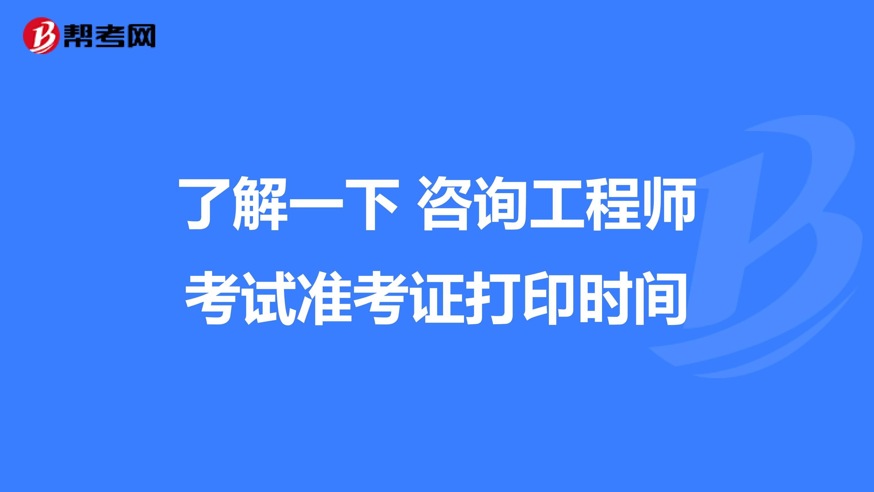 了解一下 咨询工程师考试准考证打印时间
