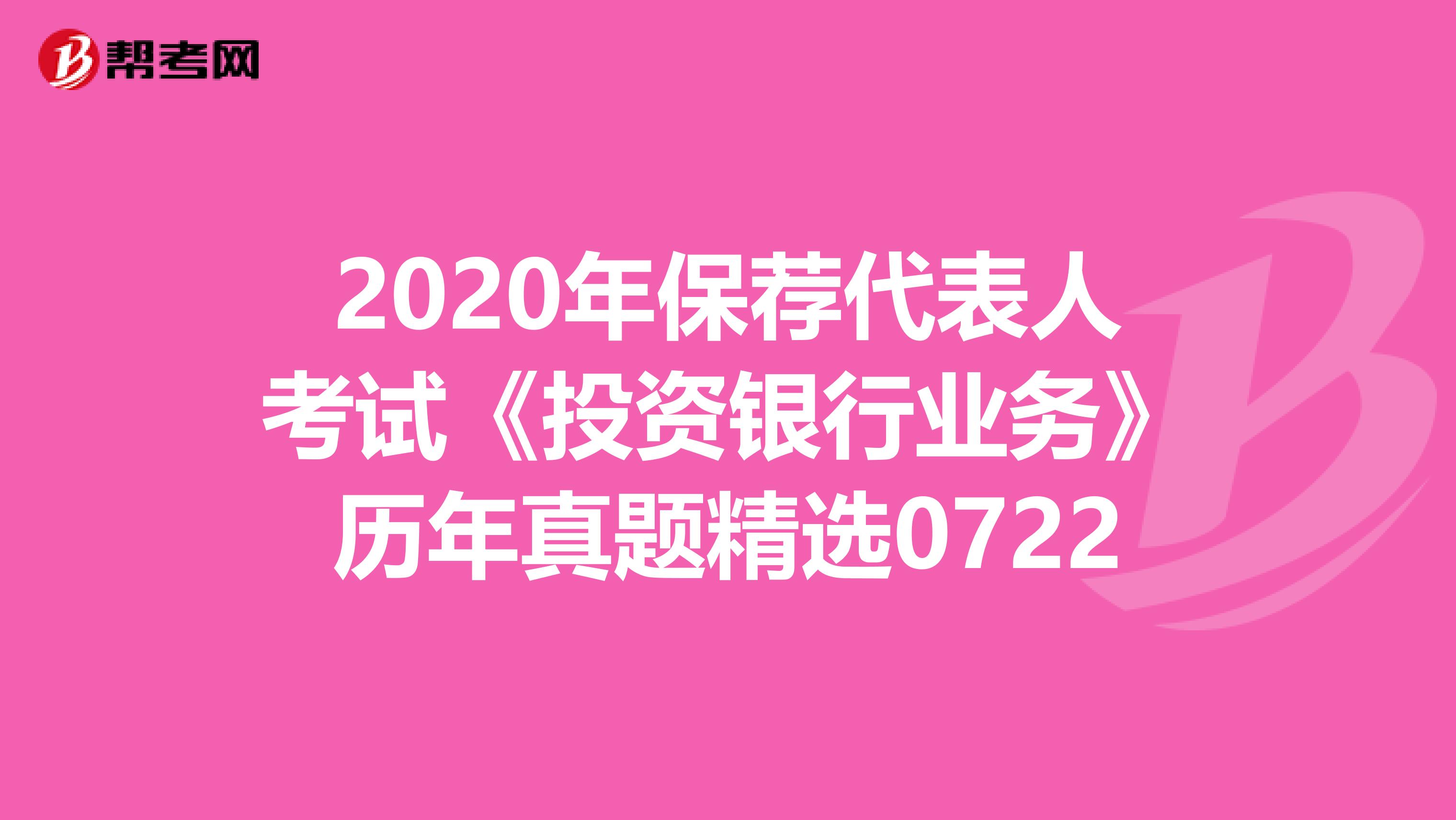 2020年保荐代表人考试《投资银行业务》历年真题精选0722