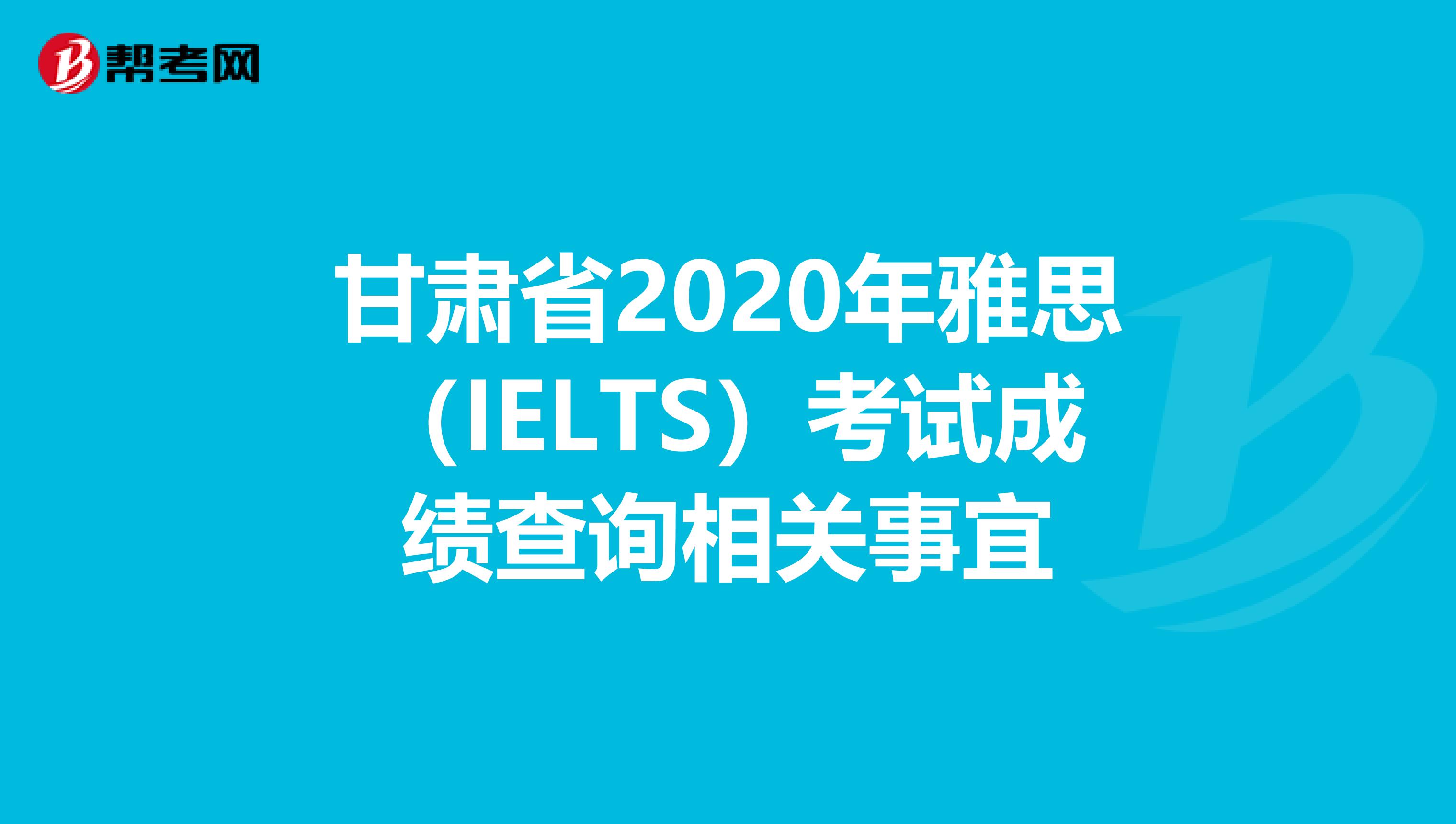 甘肃省2020年雅思（IELTS）考试成绩查询相关事宜