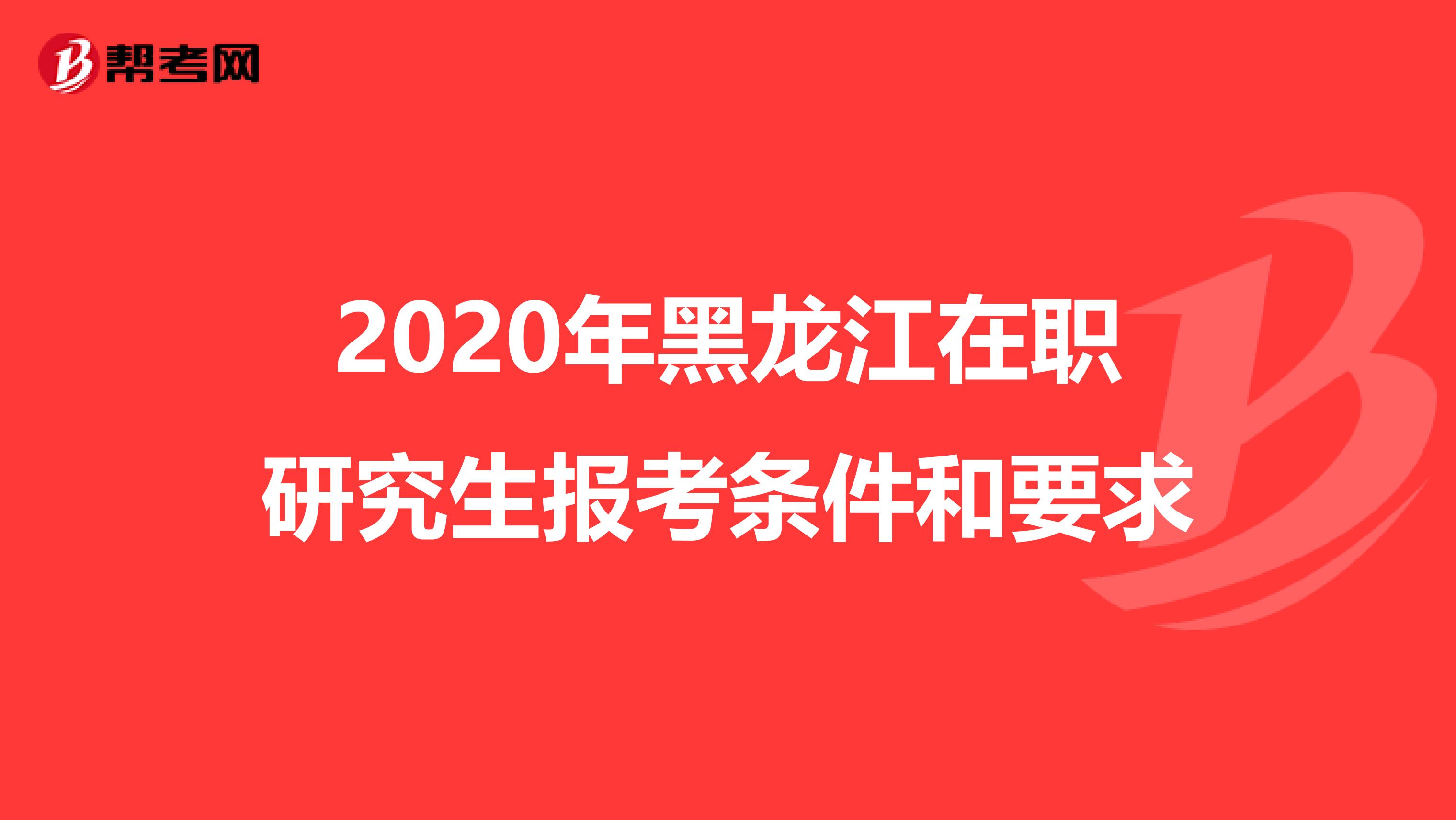 2020年黑龙江在职研究生报考条件和要求