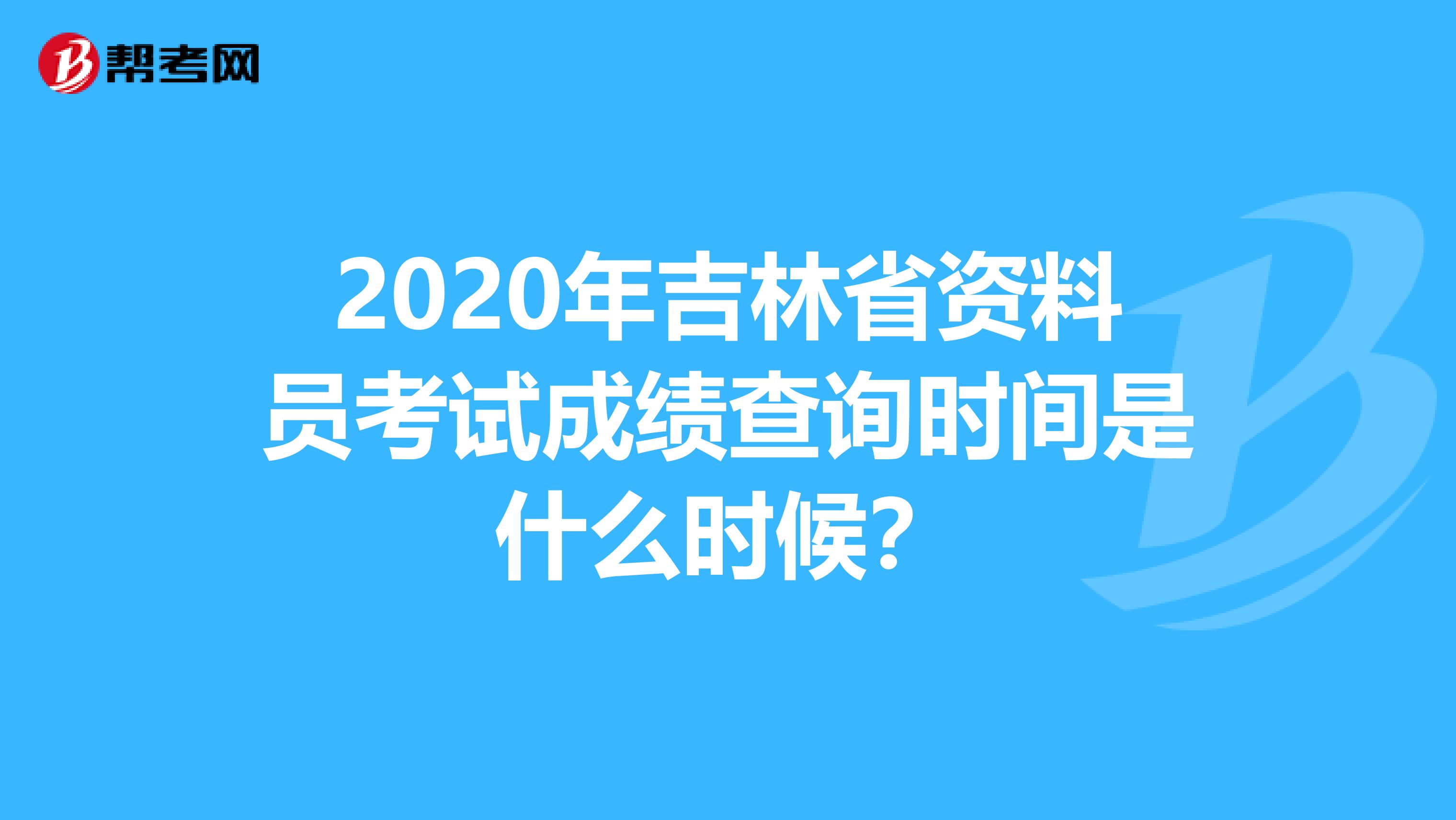 2020年吉林省资料员考试成绩查询时间是什么时候？