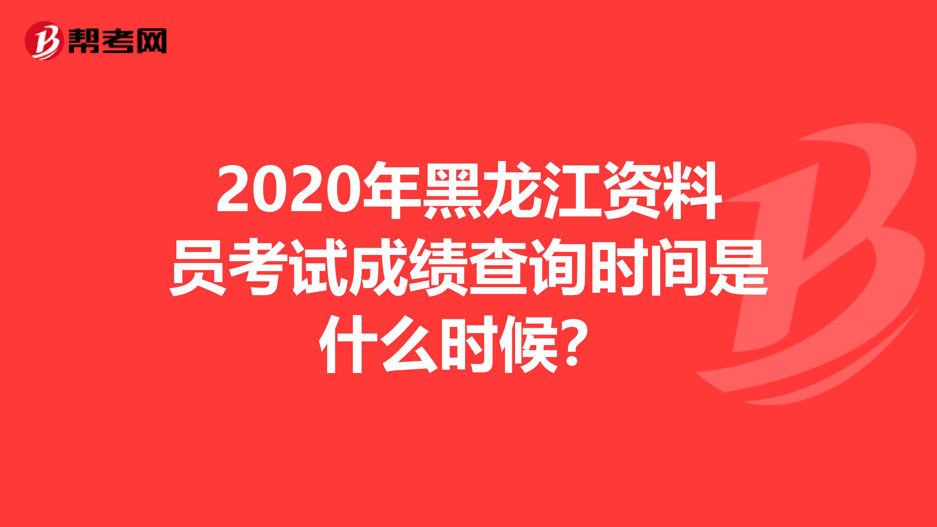2020年黑龙江资料员考试成绩查询时间是什么时候？