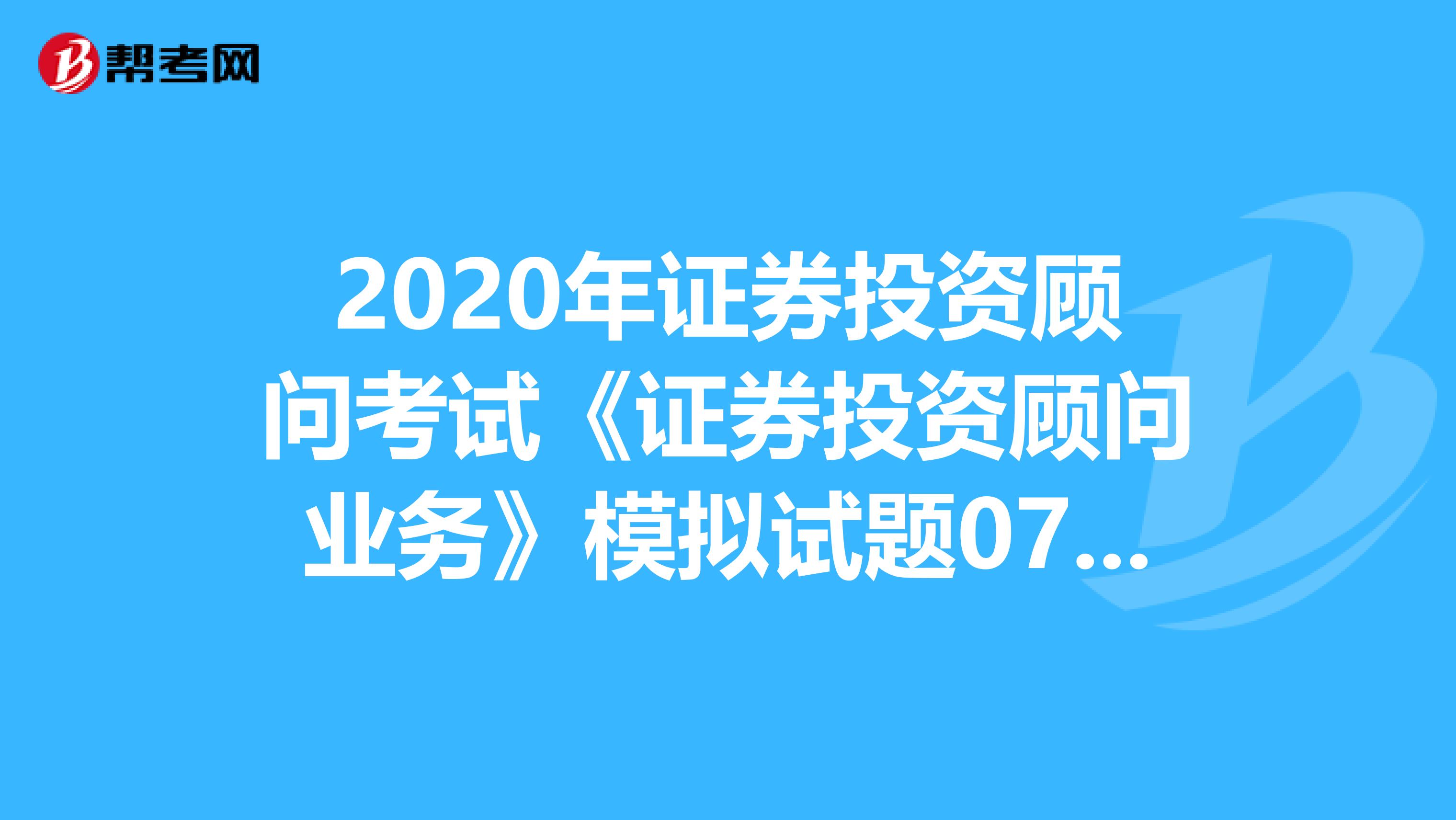 2020年证券投资顾问考试《证券投资顾问业务》模拟试题0722