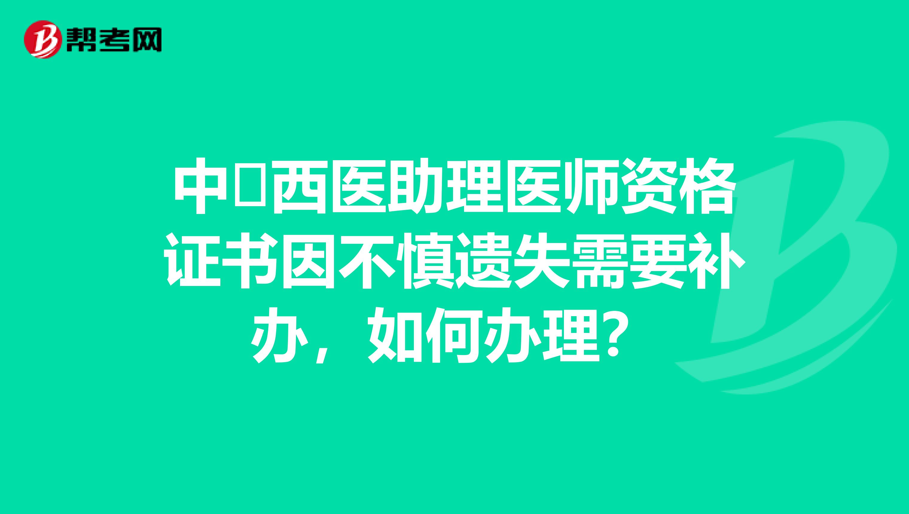 中​西医助理医师资格证书因不慎遗失需要补办，如何办理？