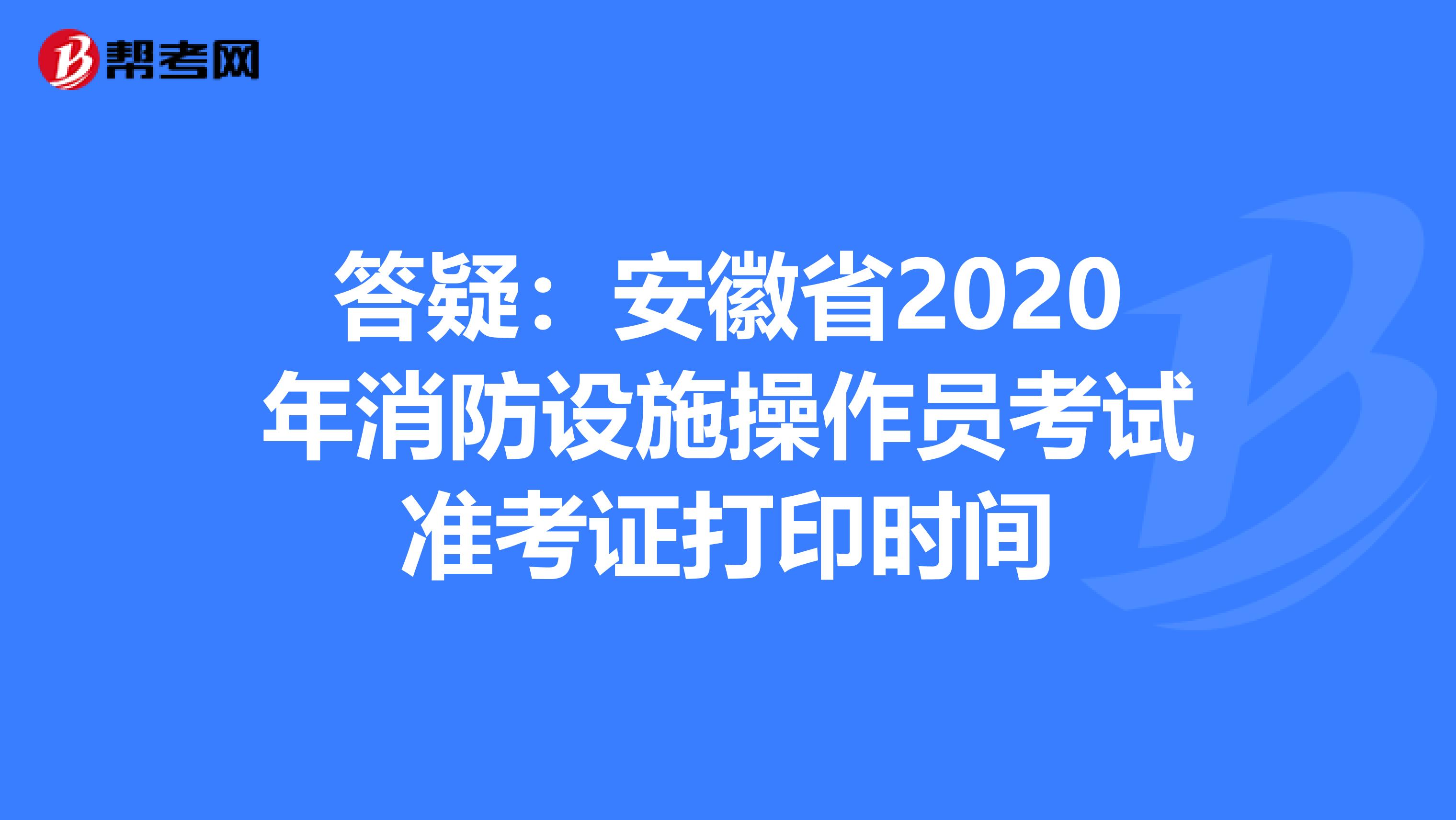 答疑：安徽省2020年消防设施操作员考试准考证打印时间