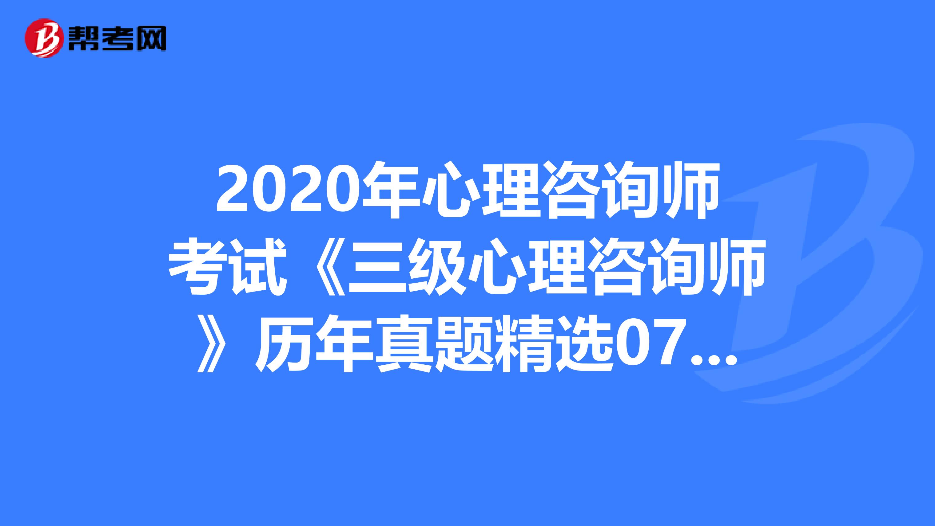 2020年心理咨询师考试《三级心理咨询师》历年真题精选0722