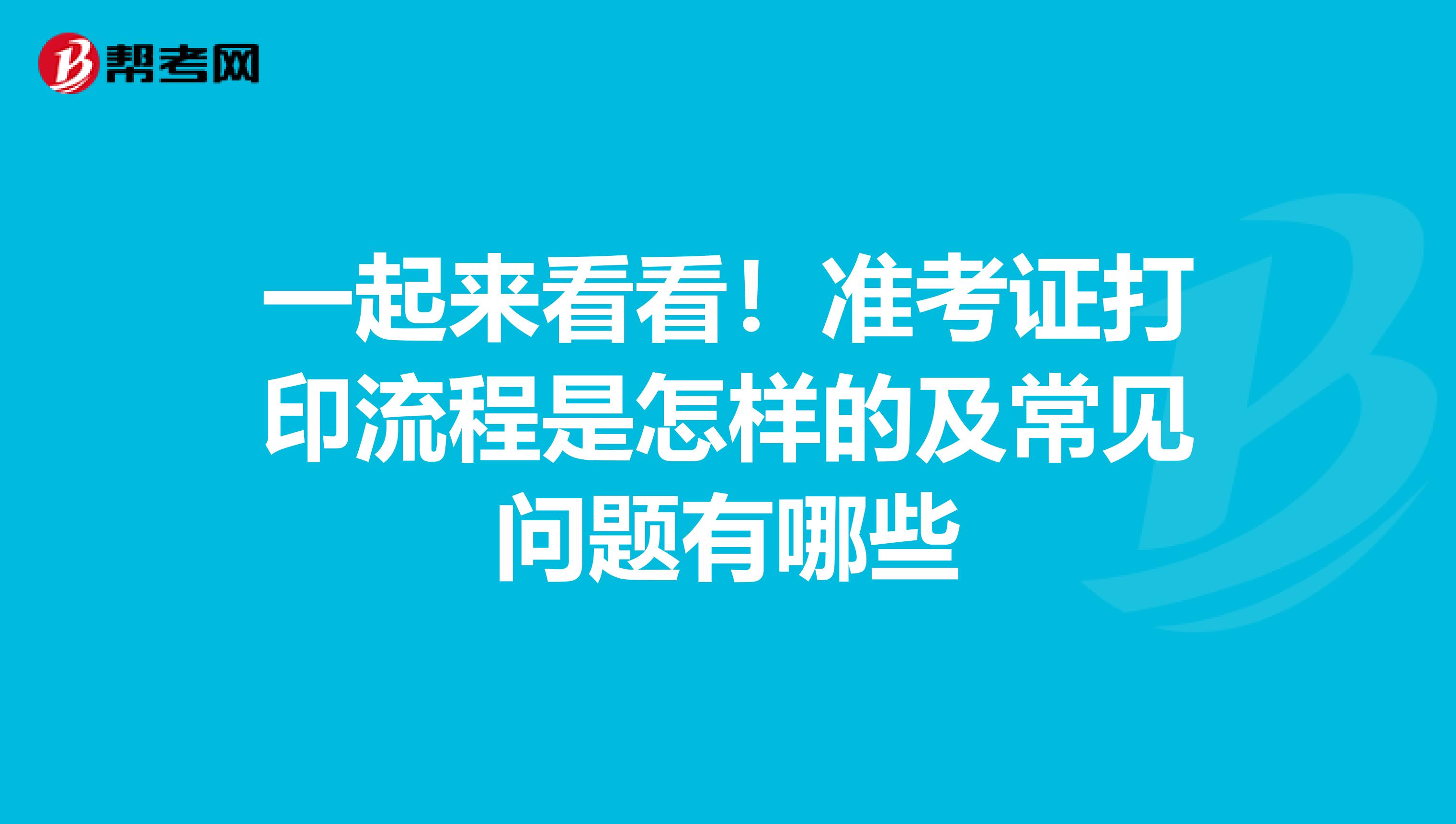 一起来看看！准考证打印流程是怎样的及常见问题有哪些