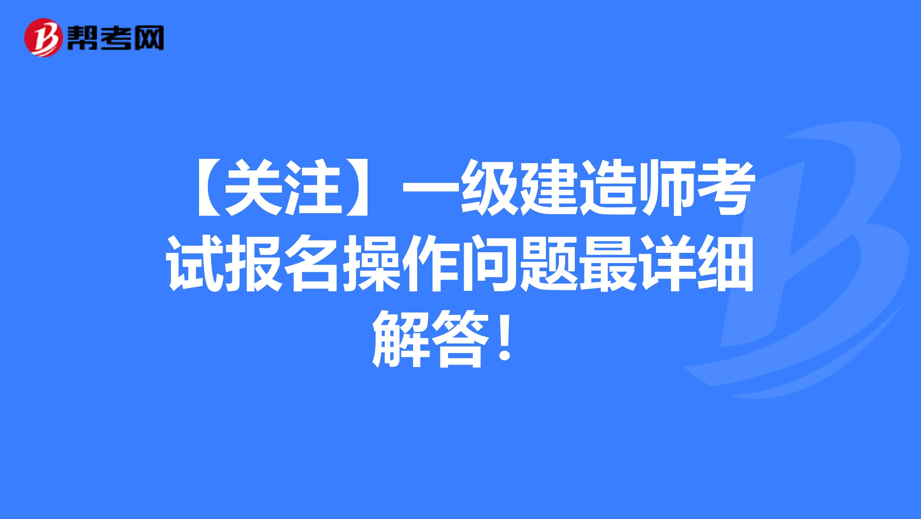 【关注】一级建造师考试报名操作问题最详细解答！