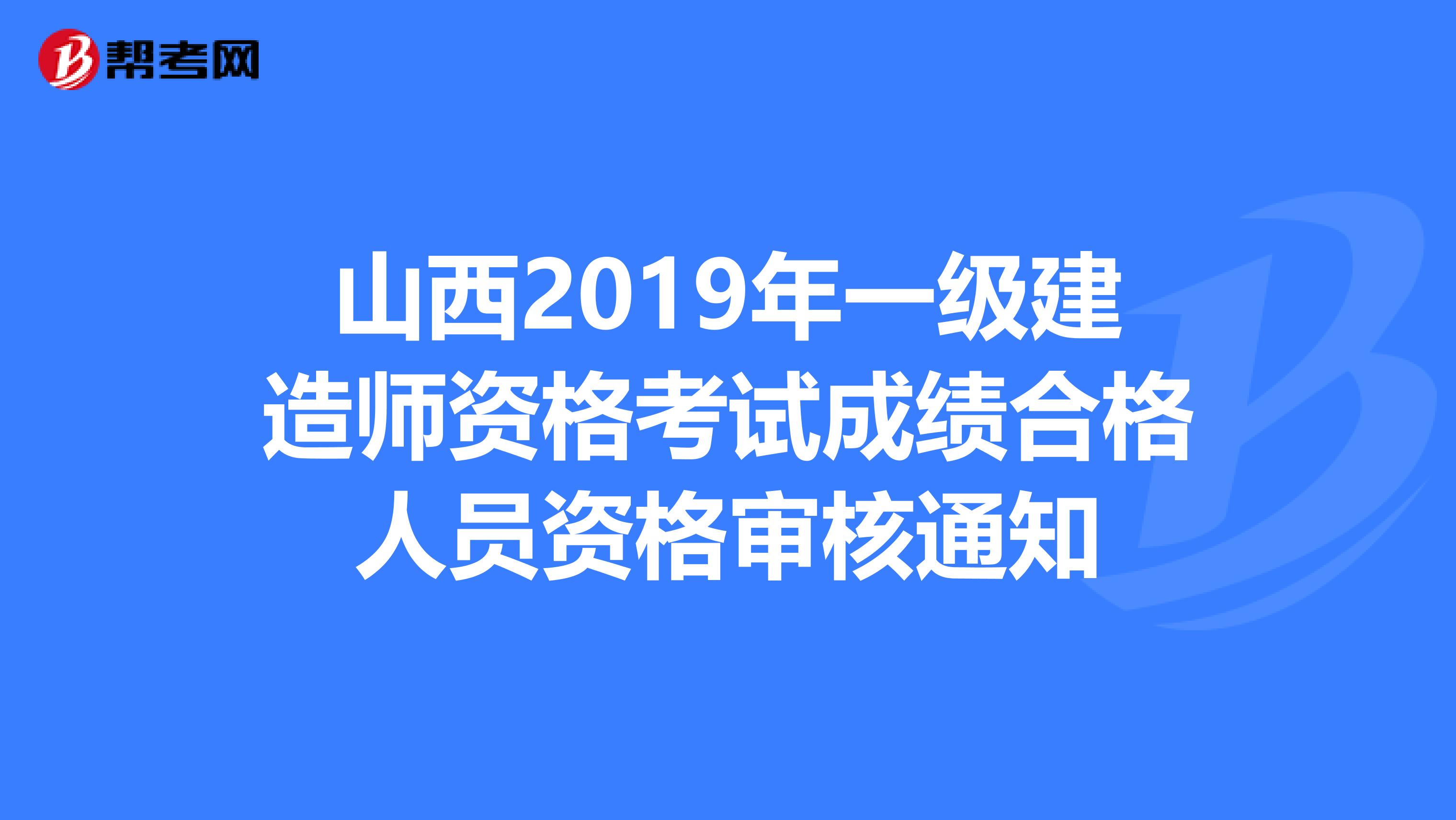 山西2019年一级建造师资格考试成绩合格人员资格审核通知