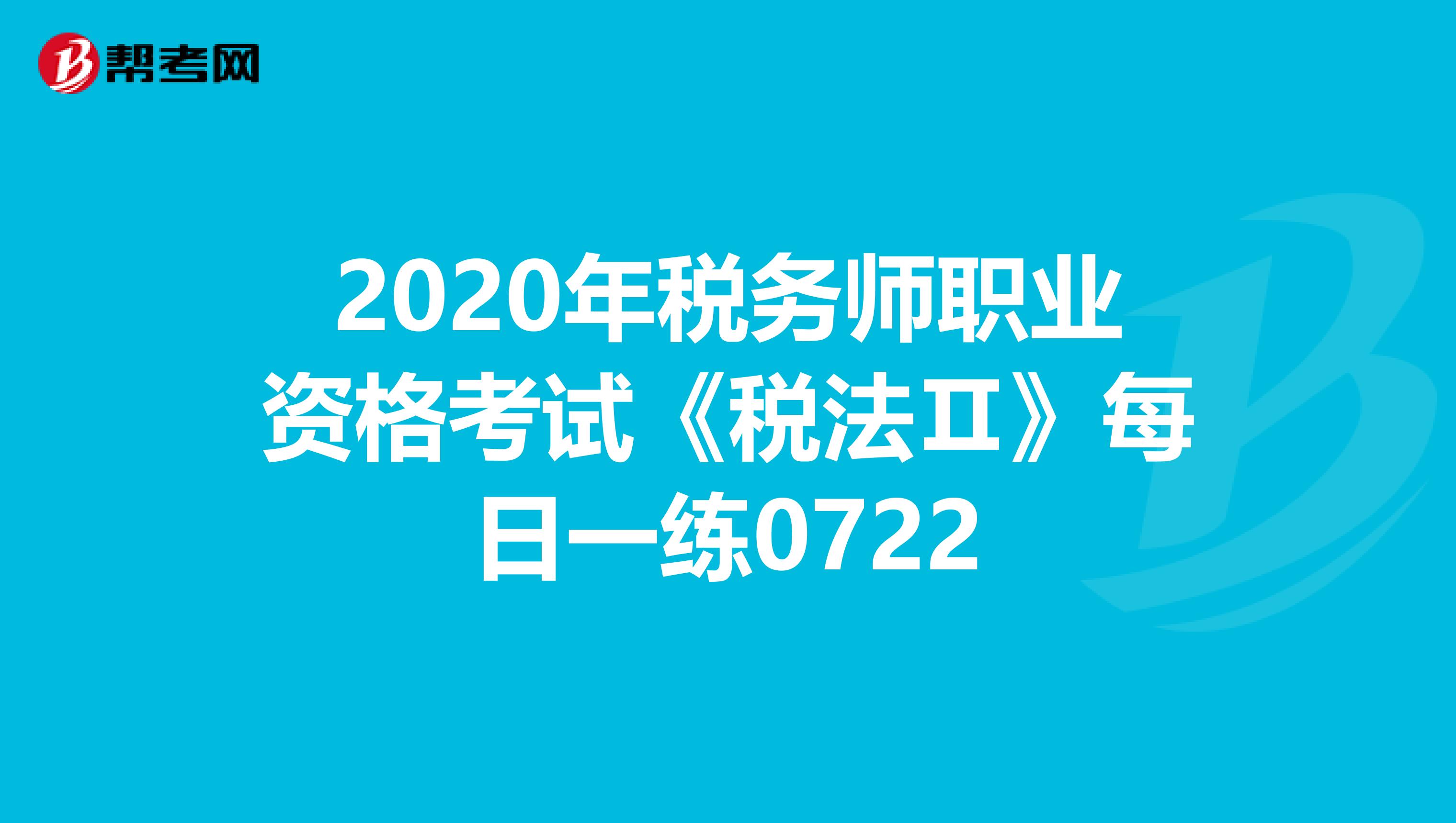 2020年稅務(wù)師職業(yè)資格考試《稅法Ⅱ》每日一練0722