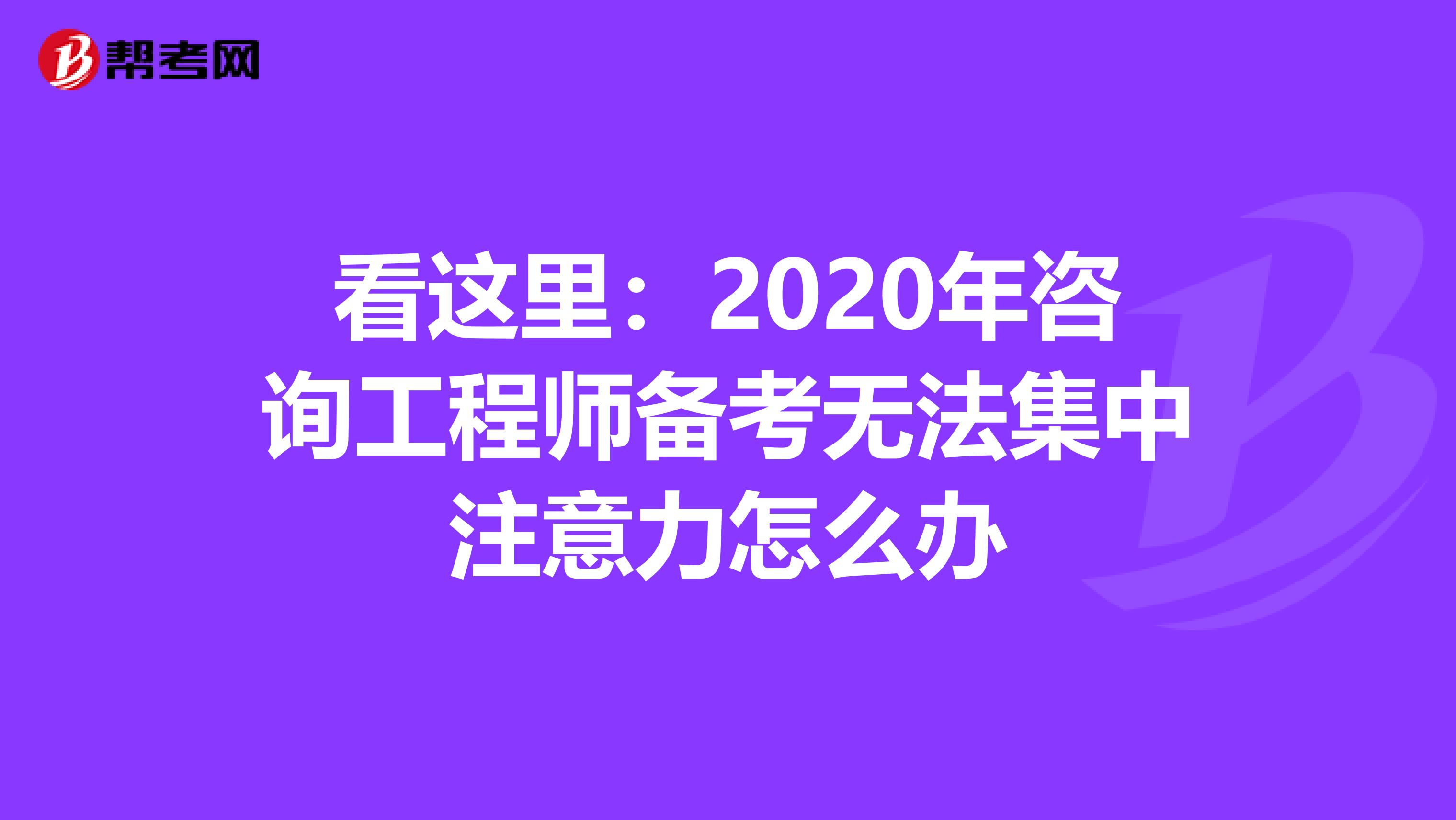 看这里：2020年咨询工程师备考无法集中注意力怎么办