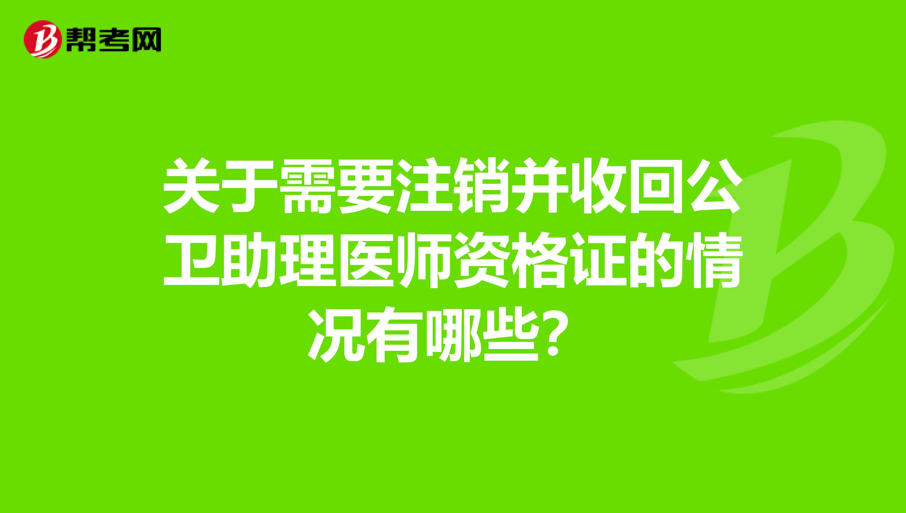關于需要注銷并收回公衛助理醫師資格證的情況有哪些？