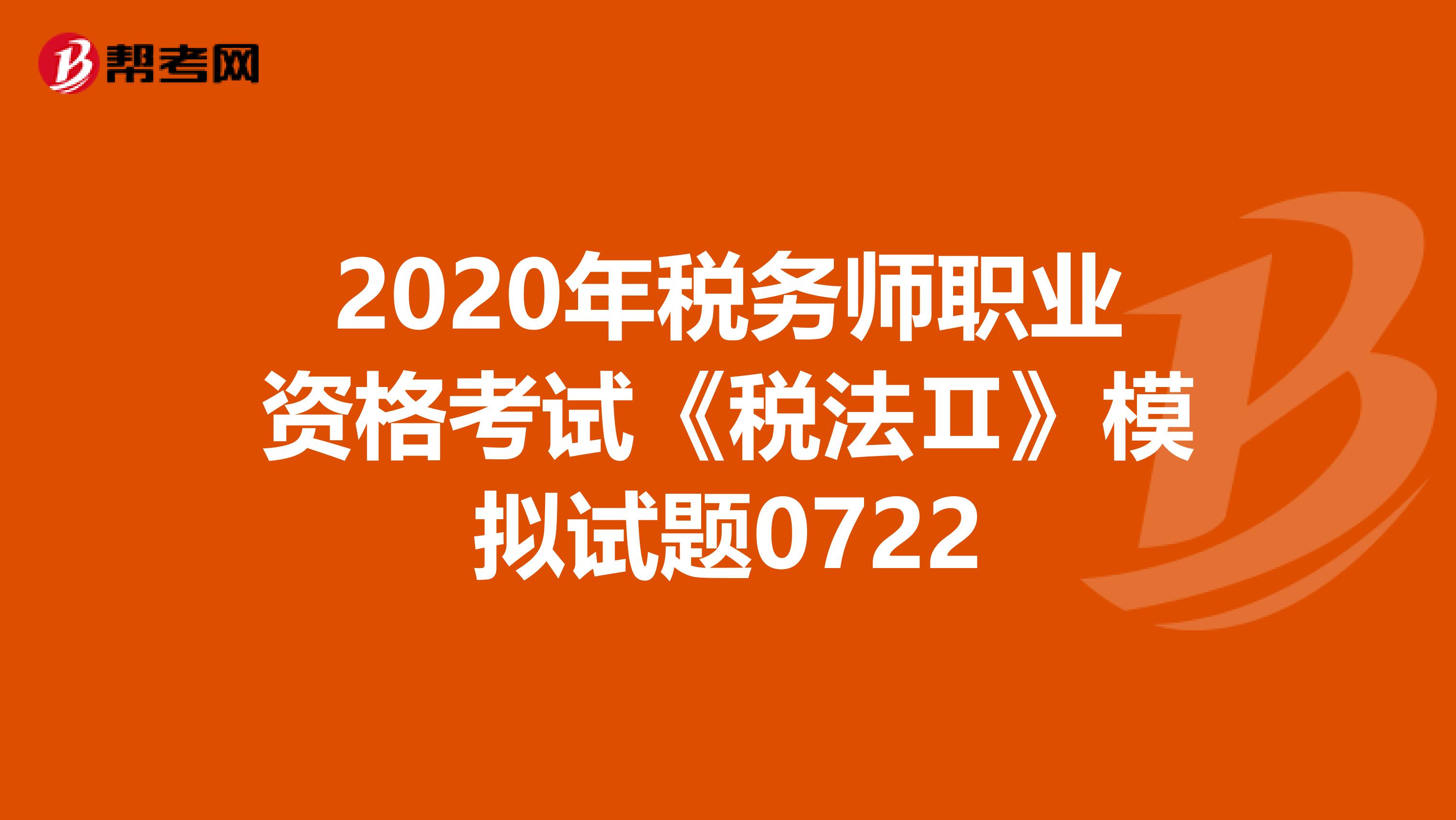2020年稅務(wù)師職業(yè)資格考試《稅法Ⅱ》模擬試題0722