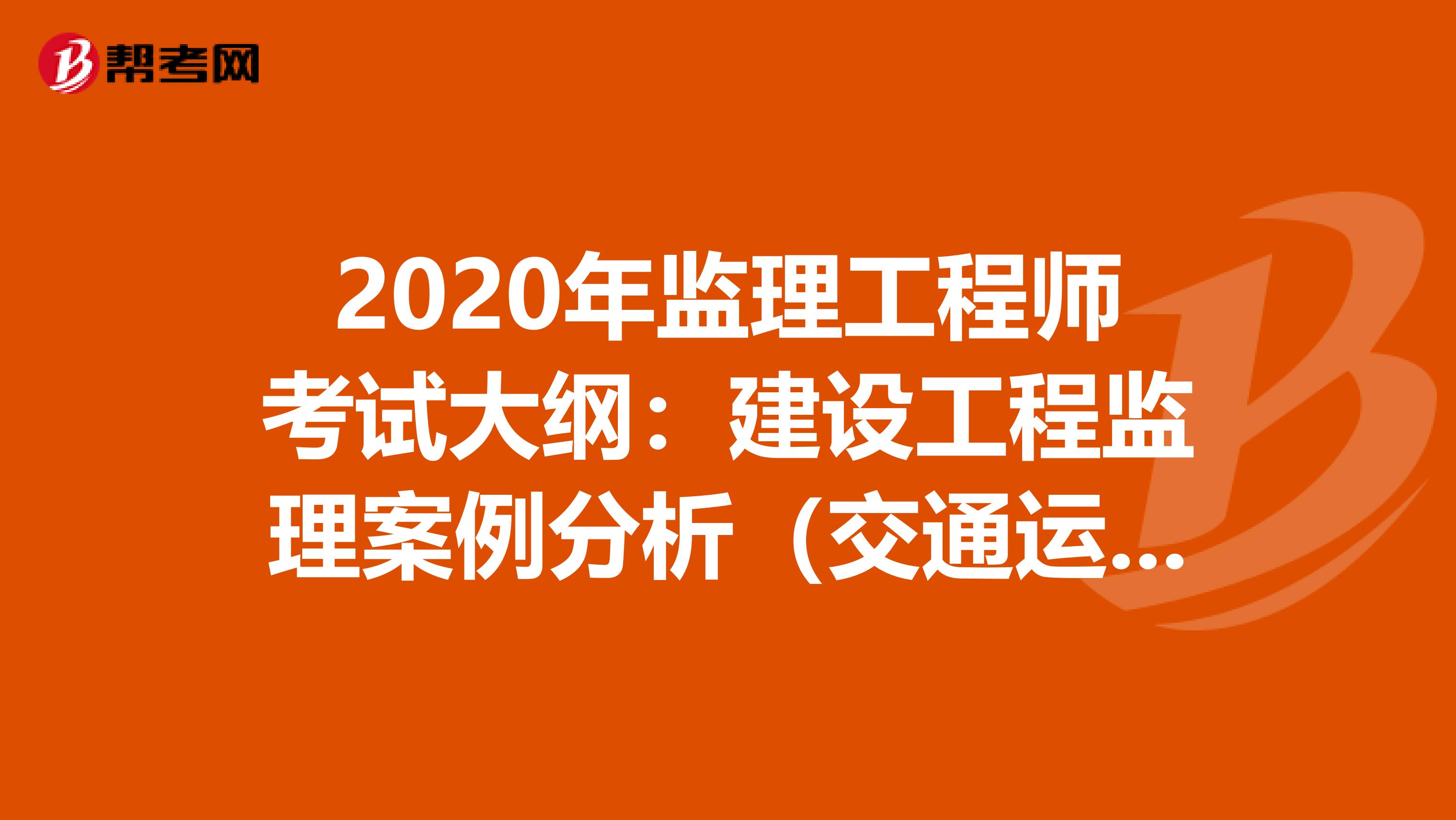 2020年监理工程师考试大纲：建设工程监理案例分析（交通运输） 