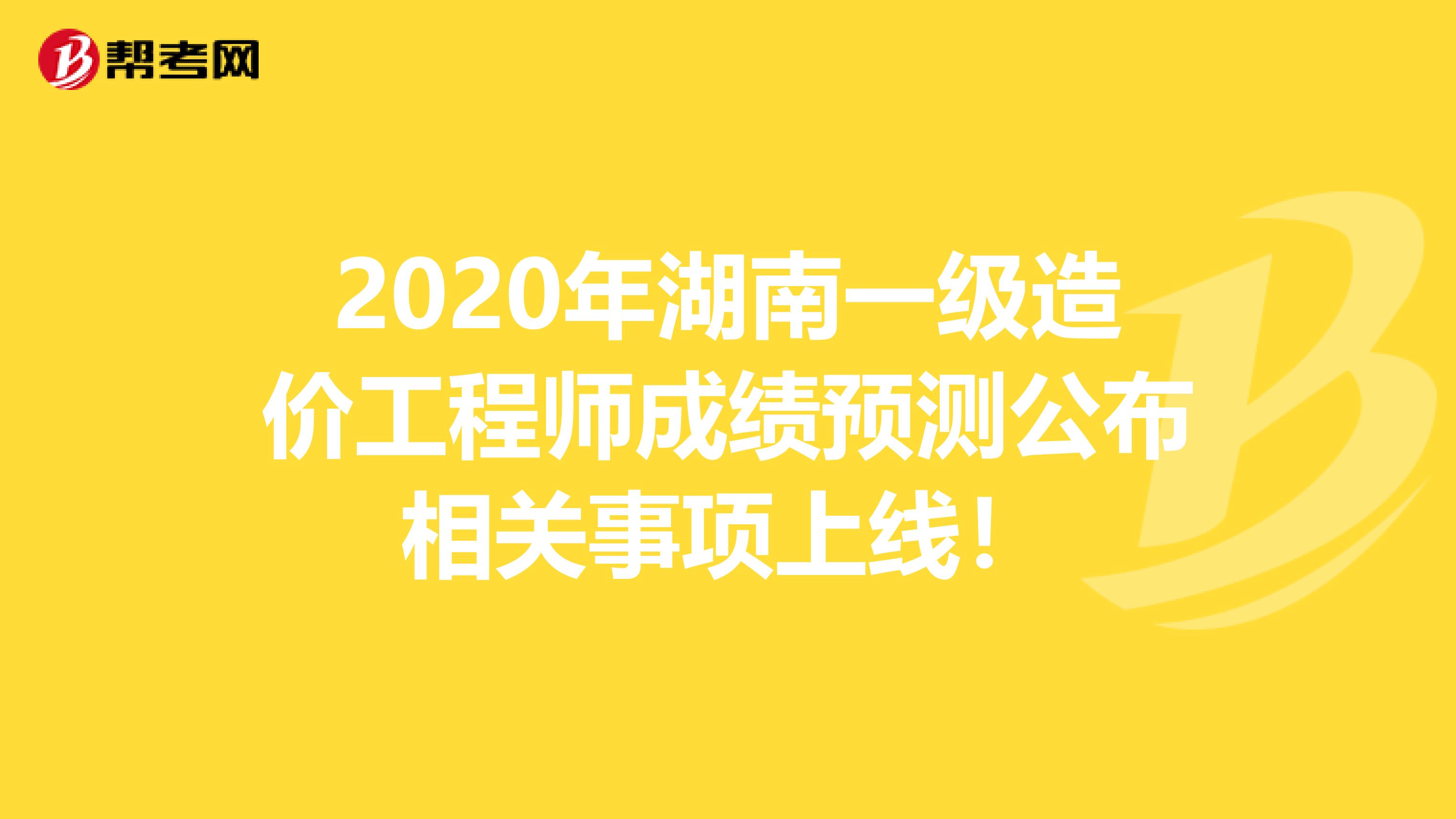 2020年湖南一级造价工程师成绩预测公布相关事项上线！