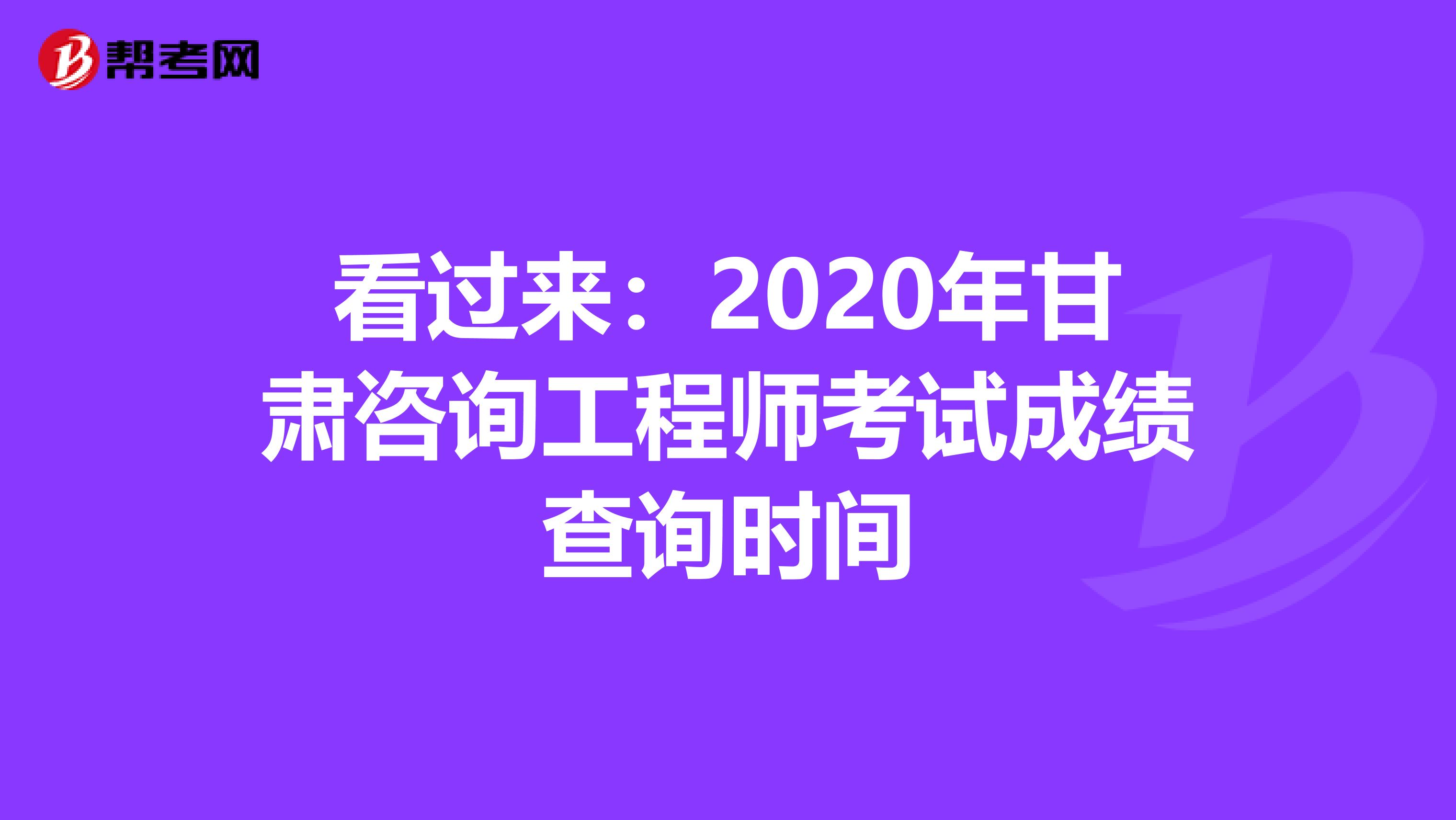 看过来：2020年甘肃咨询工程师考试成绩查询时间