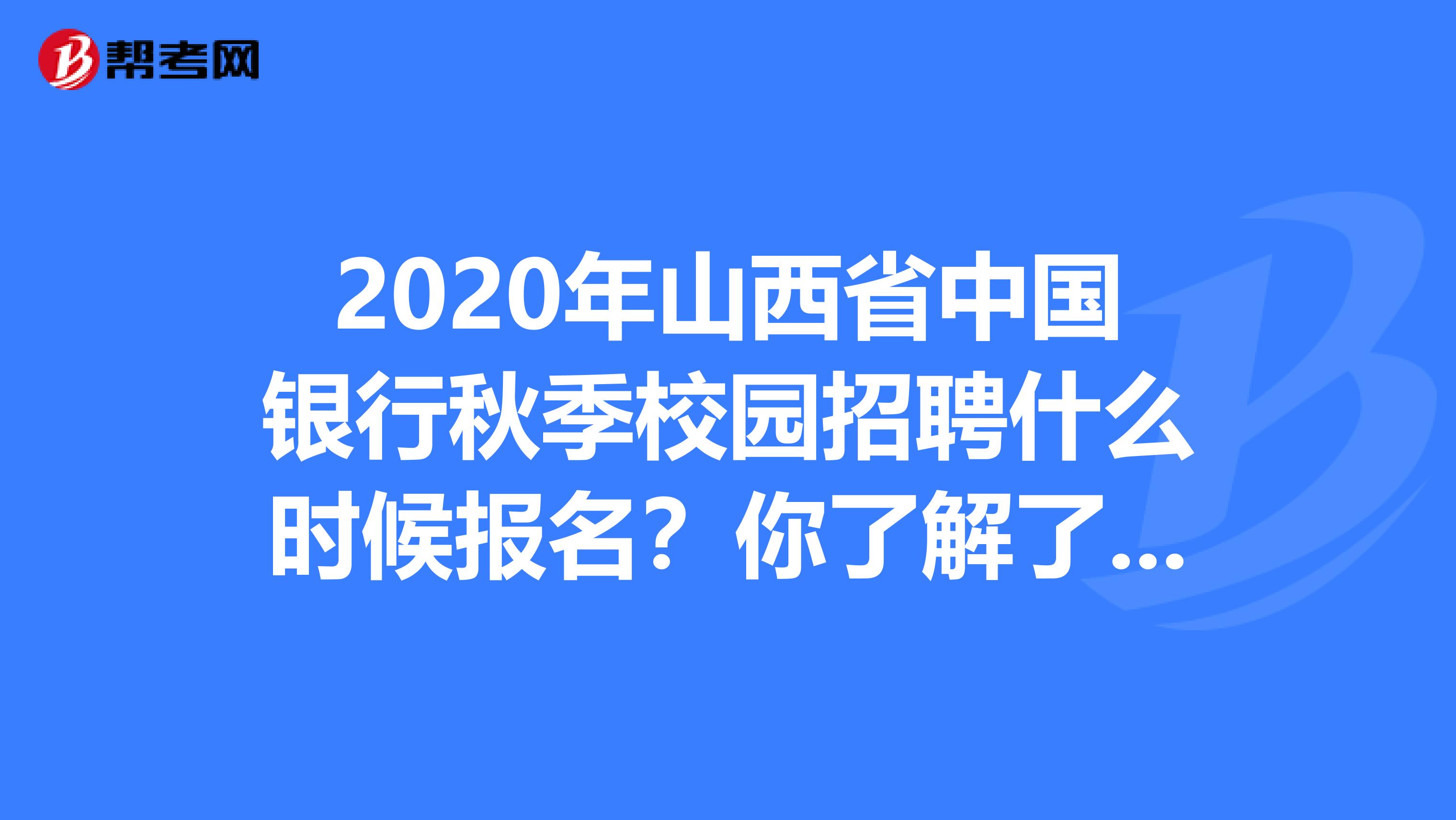 2020年山西省中国银行秋季校园招聘什么时候报名？你了解了吗？