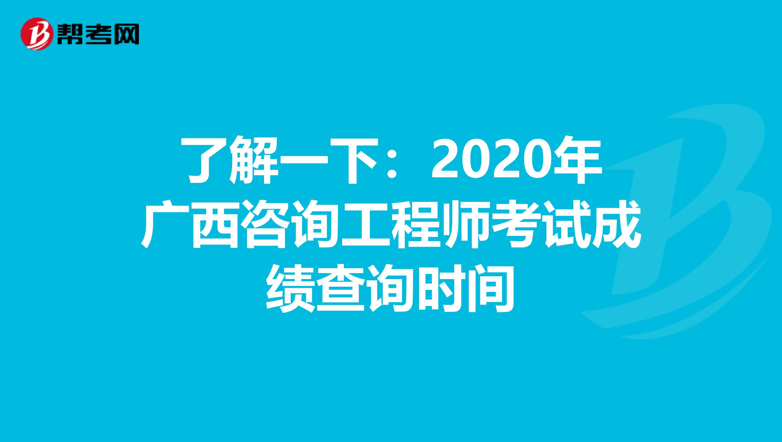 了解一下：2020年广西咨询工程师考试成绩查询时间