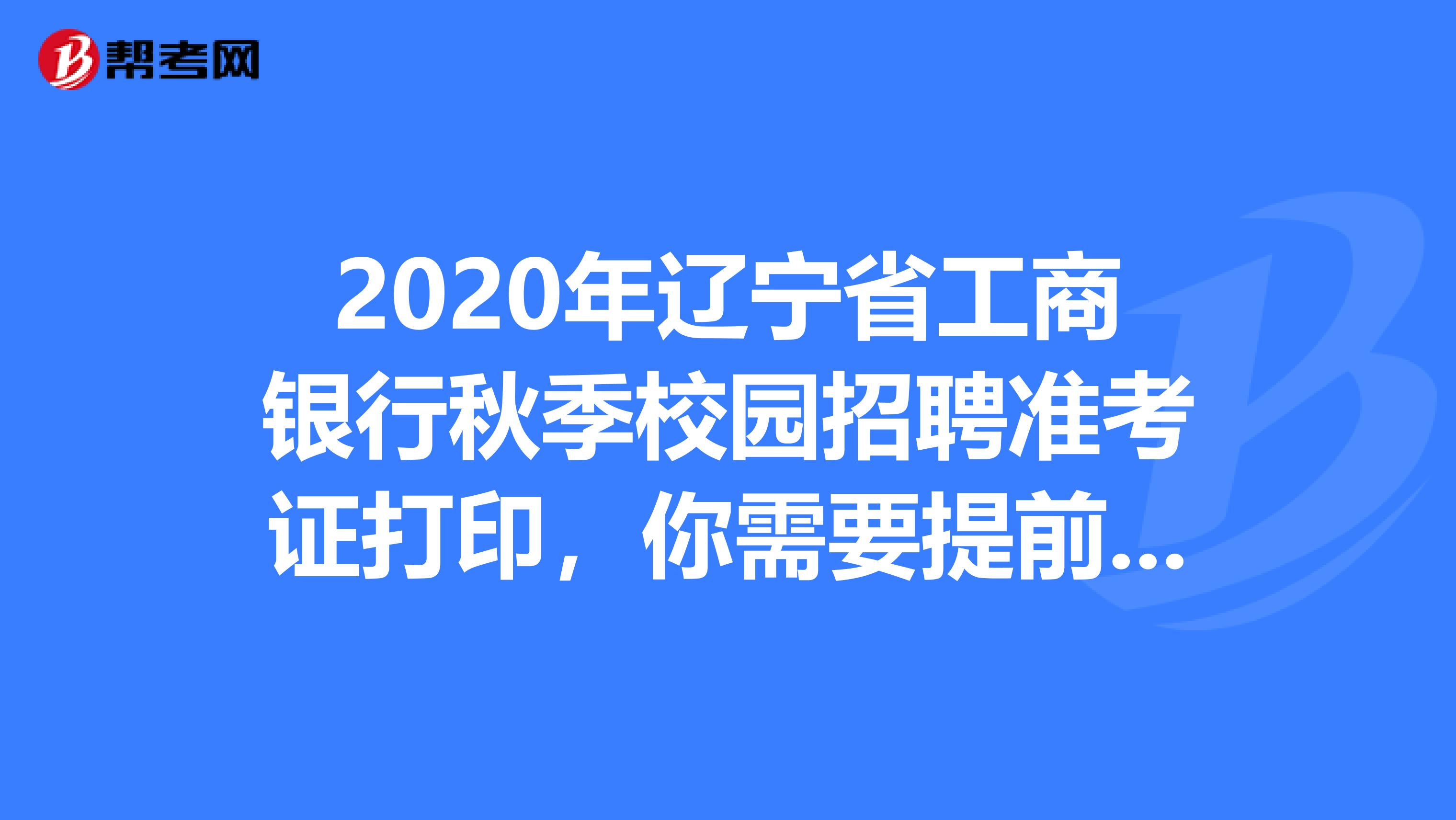 2020年辽宁省工商银行秋季校园招聘准考证打印，你需要提前知道这些！