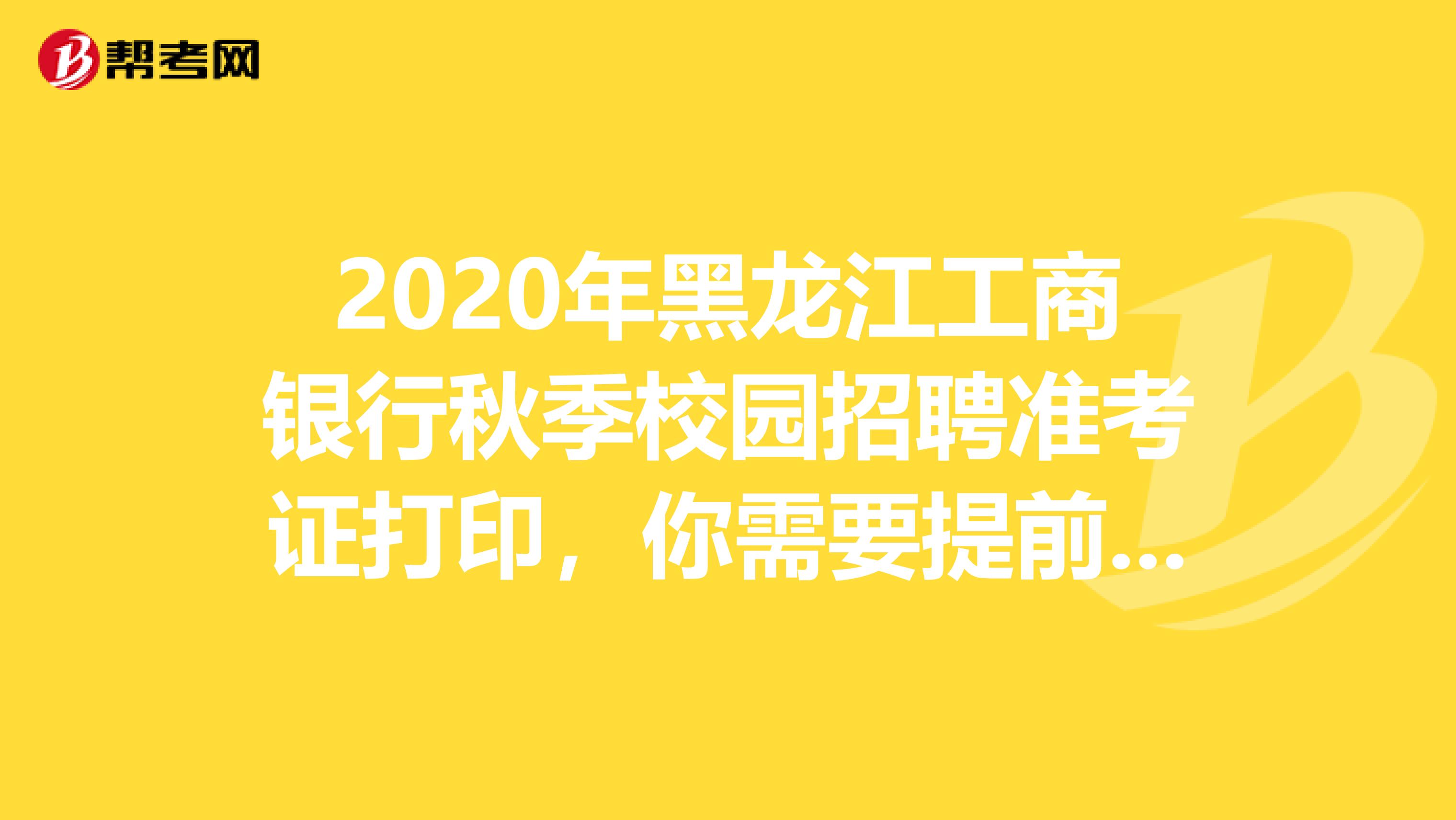 2020年黑龙江工商银行秋季校园招聘准考证打印，你需要提前知道这些！