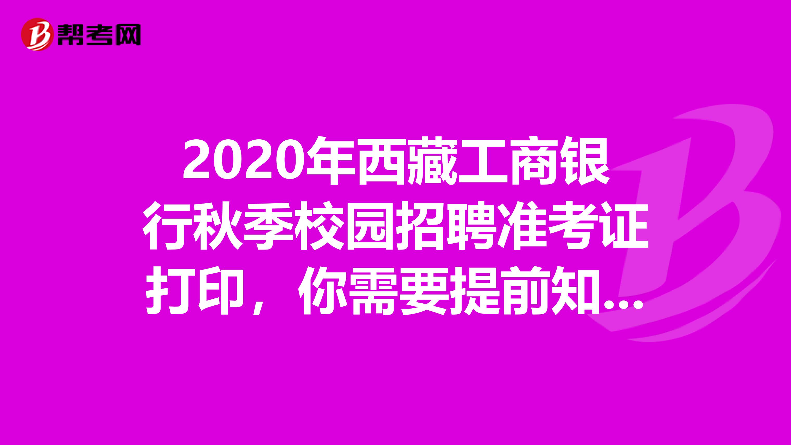 2020年西藏工商银行秋季校园招聘准考证打印，你需要提前知道这些！