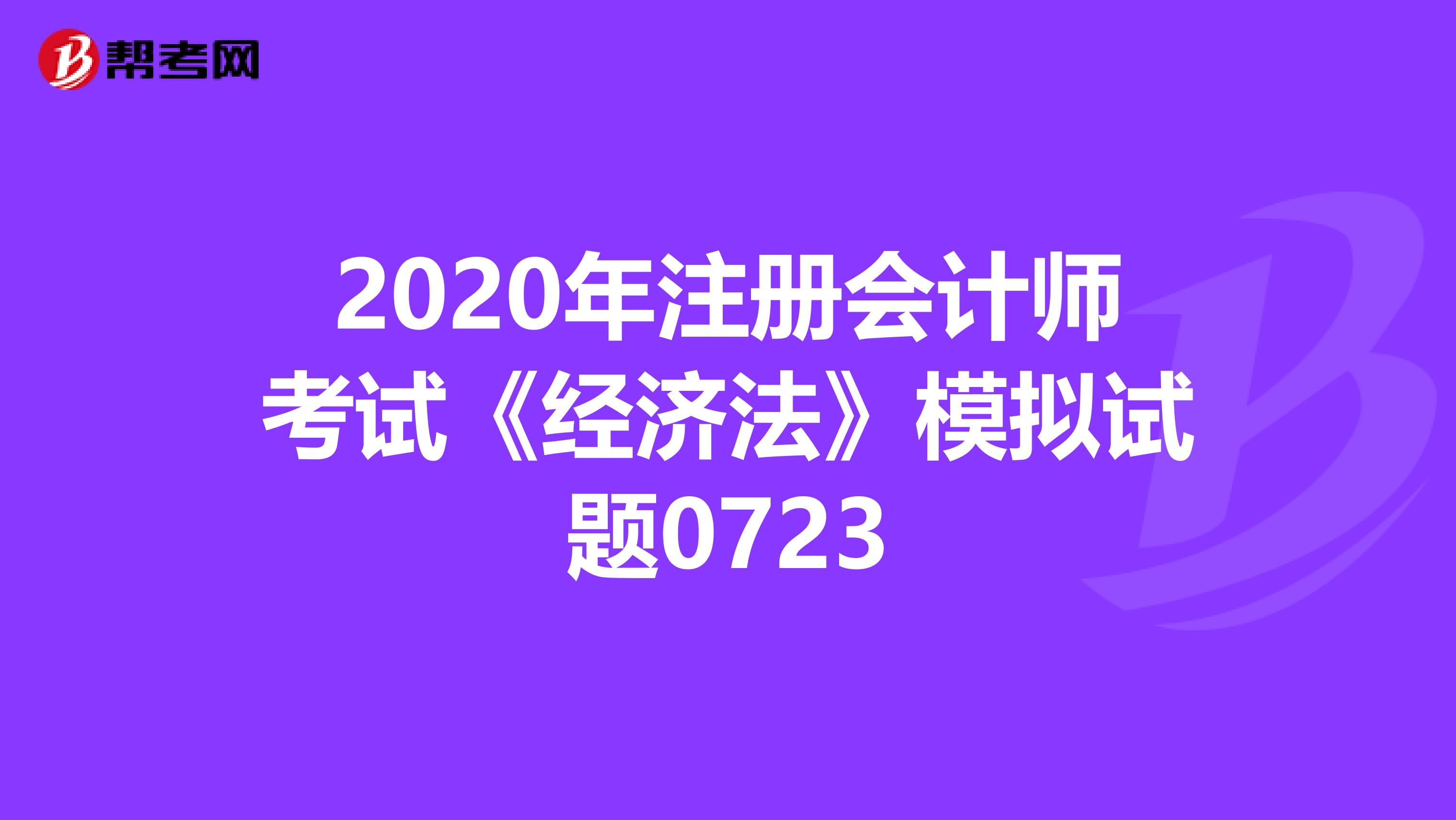 2020年注冊會計師考試《經(jīng)濟法》模擬試題0723