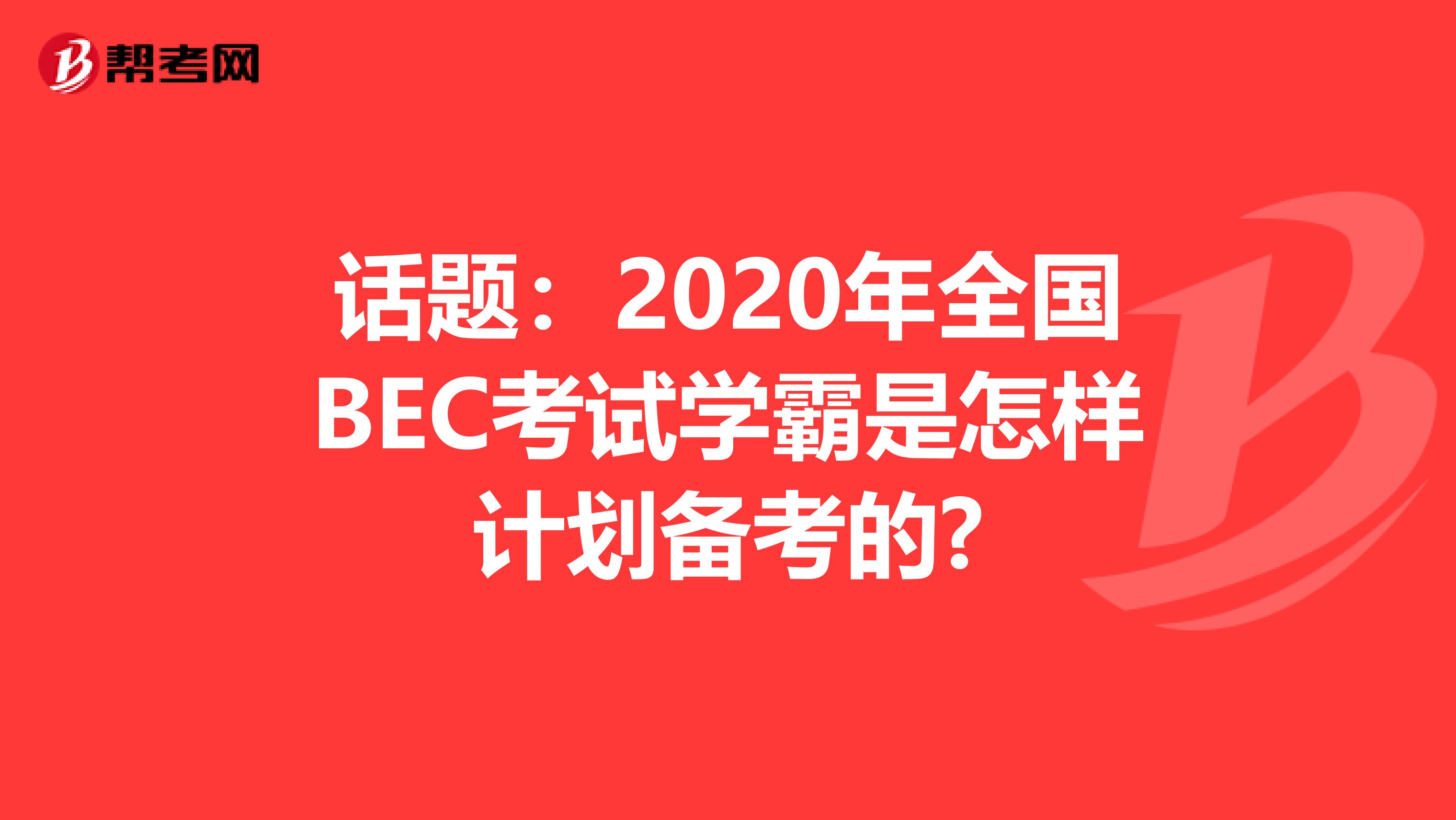 话题：2020年全国BEC考试学霸是怎样计划备考的?