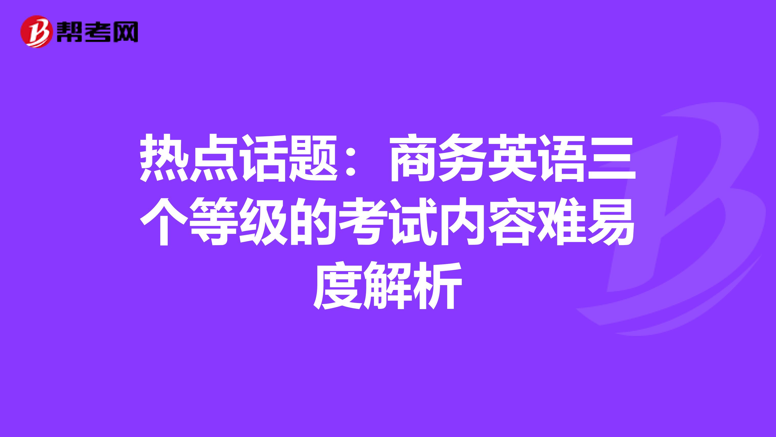 热点话题：商务英语三个等级的考试内容难易度解析