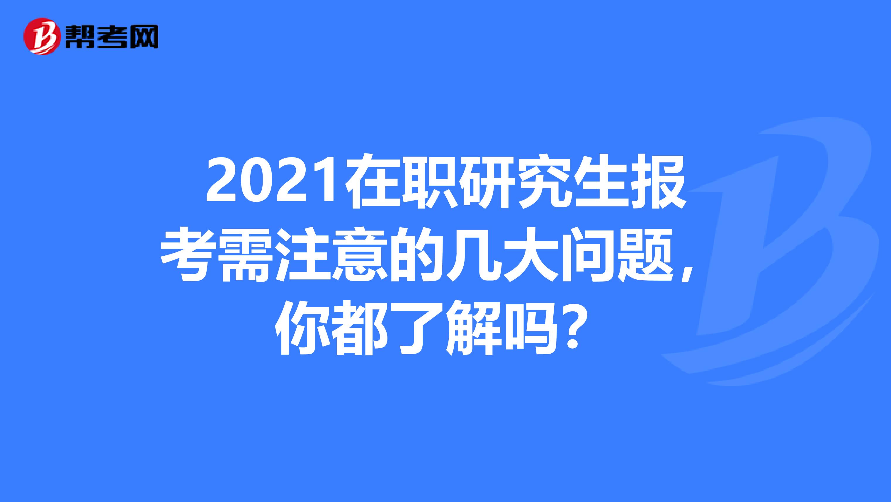 2021在职研究生报考需注意的几大问题，你都了解吗？