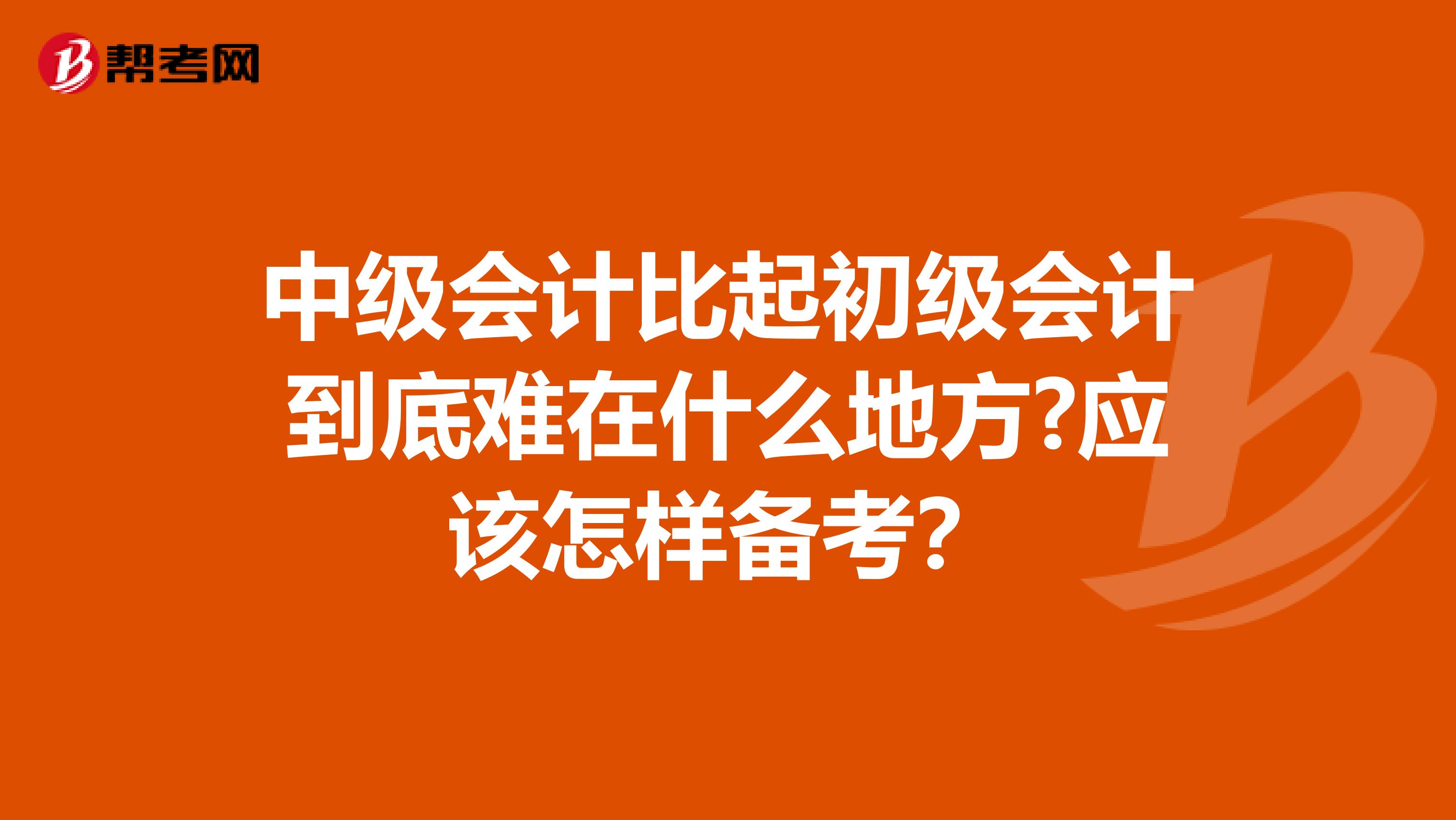 中级会计比起初级会计到底难在什么地方?应该怎样备考？